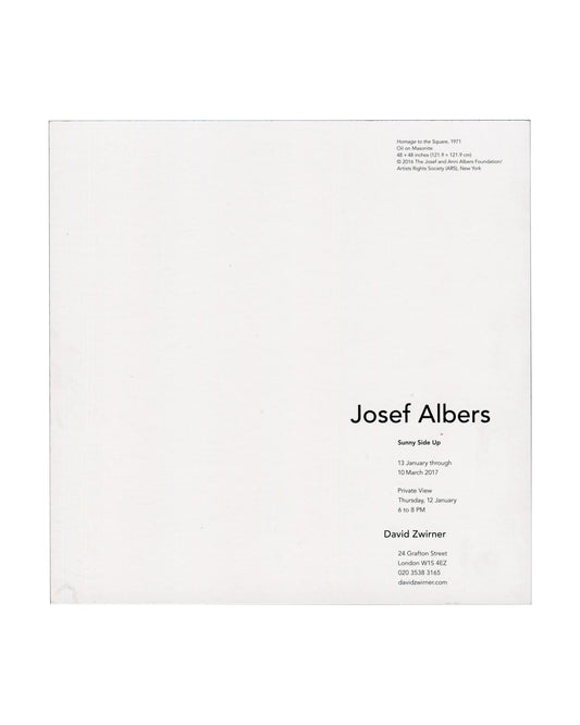 exhibition details Josef Albers, Sunny Side Up, David Zwirner, London, 2017. Exhibition invitation back: white card with caption upper right in small black serif type — "Homage to the Square, 1971 / Oil on Masonite / 48 × 48 inches (121.9 × 121.9 cm) / © 2016 The Josef and Anni Albers Foundation / Artists Rights Society (ARS), New York"; lower right, "Josef Albers" in large black serif type, "Sunny Side Up" in bold below, "13 January through 10 March 2017", private view "Thursday, 12 January / 6 to 8 PM",