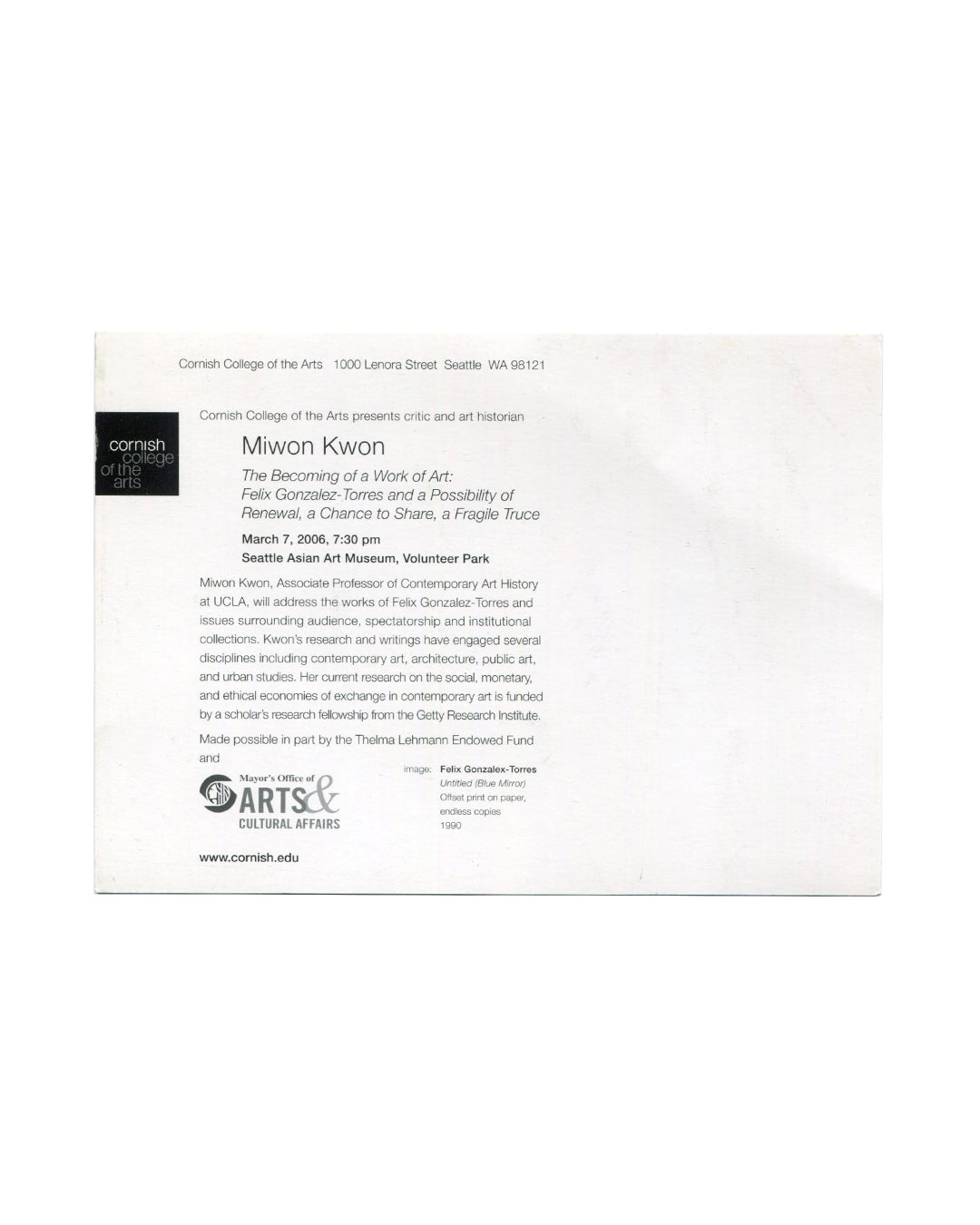 Reverse of 2006 Miwon Kwon lecture announcement card, Cornish College of the Arts. Verso showing Cornish College of the Arts logo, lecture details for Miwon Kwon, The Becoming of a Work of Art: Felix Gonzalez-Torres and a Possibility of Renewal, a Chance to Share, a Fragile Truce, March 7, 2006, 7:30 pm, Seattle Asian Art Museum, Volunteer Park, with image credit and sponsor logos.