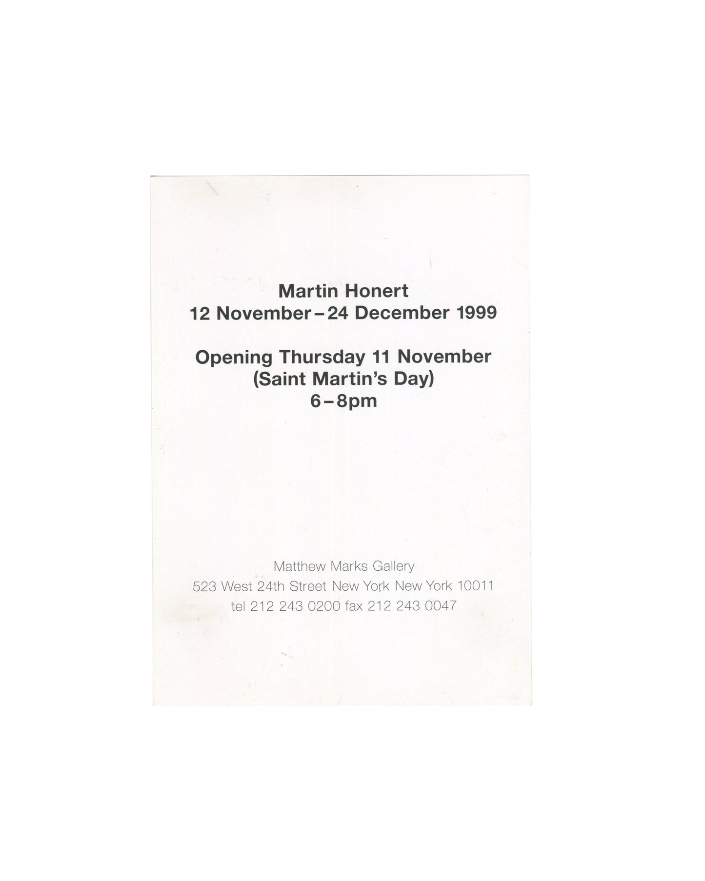 Martin Honert, exhibition invitation card, Matthew Marks Gallery, New York, 1999. Verso: exhibition dates 12 November – 24 December 1999, opening Thursday 11 November (Saint Martin's Day) 6–8pm, Matthew Marks Gallery address 523 West 24th Street, New York, printed in black on white card.