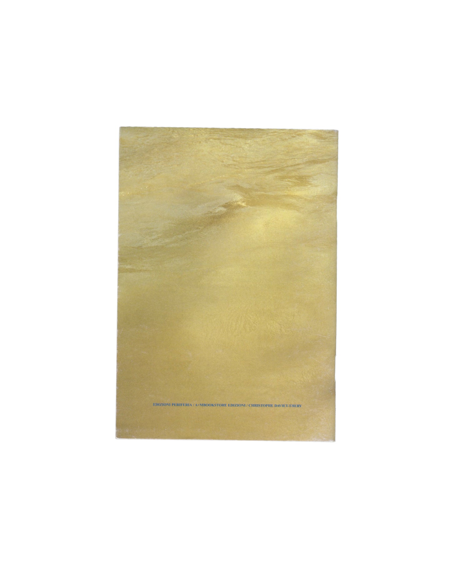 Back cover Roni Horn, Catalogs, Artist's Books and Monographs, Edizioni Periferia / a+mbookstore Edizioni, 2004. Back cover: metallic gold reflective wrappers with rippled surface texture, lighter and more diffuse than front; "EDIZIONI PERIFERIA · A+MBOOKSTORE EDIZIONI · CHRISTOPHE DAVIET-THÉRY" in small spaced blue serif type lower centre. Edge wear and small area of loss along lower edge visible.