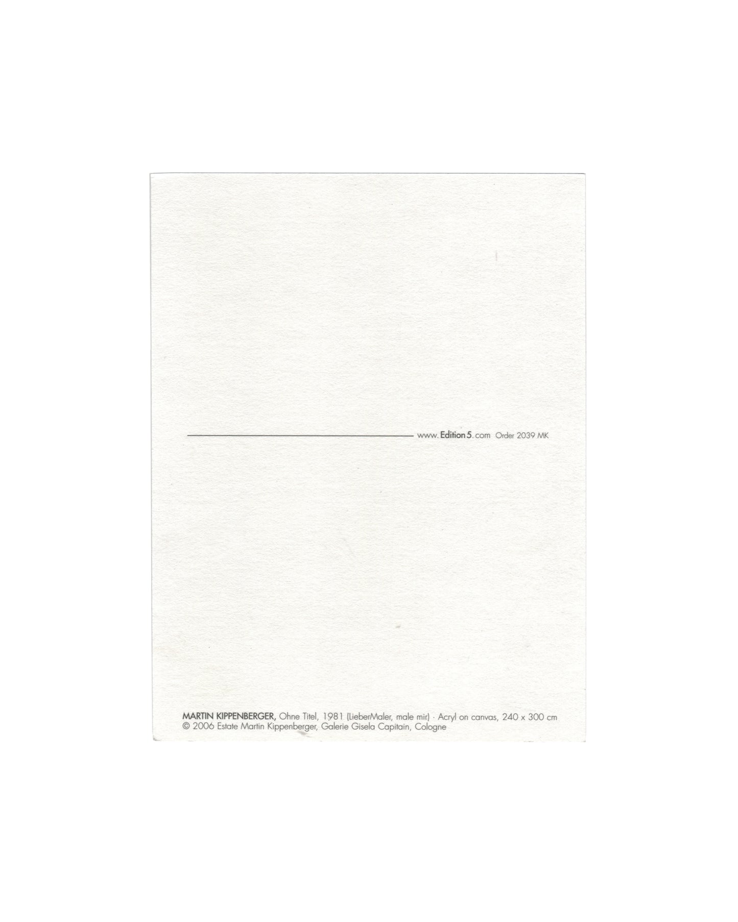 Reverse of 2006 Edition5 artist postcard for Martin Kippenberger, Ohne Titel, 1981 (Lieber Maler, male mir), showing a plain white reverse with a horizontal rule and the Edition5 website address and order number 2039 MK at centre right, and at lower left the caption: MARTIN KIPPENBERGER, Ohne Titel, 1981 (Lieber Maler, male mir) Acryl on canvas, 240 × 300 cm / © 2006 Estate Martin Kippenberger, Galerie Gisela Capitain, Cologne.