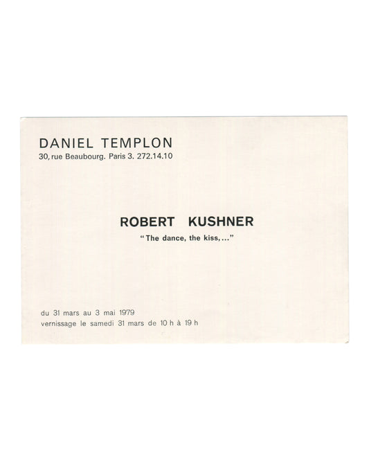Robert Kushner, 'The dance, the kiss,...', exhibition invitation verso. Galerie Daniel Templon, Paris, 1979. Cream card. Header in bold sans-serif caps: 'DANIEL TEMPLON / 30, rue Beaubourg. Paris 3. 272.14.10'. Below in bold: 'ROBERT KUSHNER'. Below in italic: '"The dance, the kiss,..."'. Exhibition dates in French: 'du 31 mars au 3 mai 1979 / vernissage le samedi 31 mars de 10 h à 19 h'. Plain typographic layout on cream stock. Light age toning and minor surface marks.