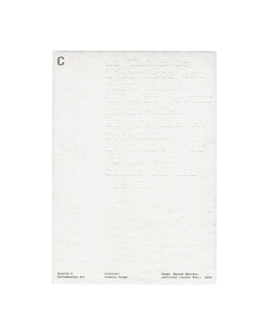 Verso Massao Mascaro, Untitled (Jardin #25), 2016. Galerie C Contemporary Art. Card verso: heavily textured white card; large blind-embossed text filling the upper two-thirds — Francis Ponge quotation beginning 'La tâche de l'artiste est', impressed into the paper with no ink; 'C' logo in small serif upper left; three-column footer in small monospaced type — 'Galerie C / Contemporary Art', 'Citation: / Francis Ponge', 'Image: Massao Mascaro, «Untitled (Jardin #25)», 2016'.