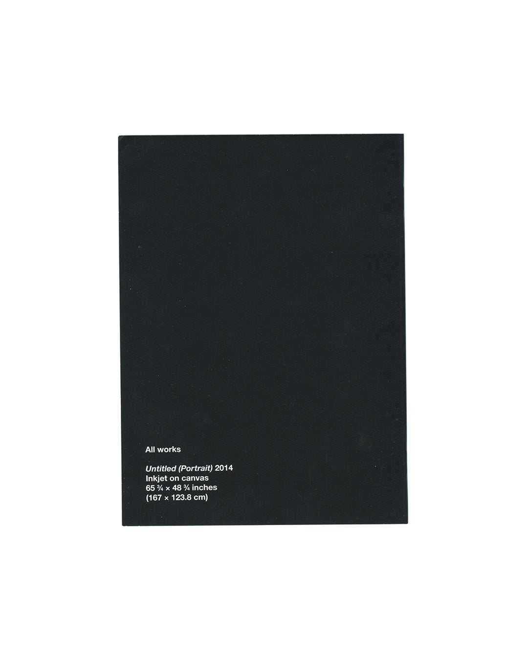 Richard Prince — New Portraits, Gagosian Gallery, New York, 2014. Back cover. Solid black ground. White text lower left: All works / Untitled (Portrait) 2014 / Inkjet on canvas / 65¾ × 48¾ inches / (167 × 123.8 cm). Exhibition catalogue, edition of 500.