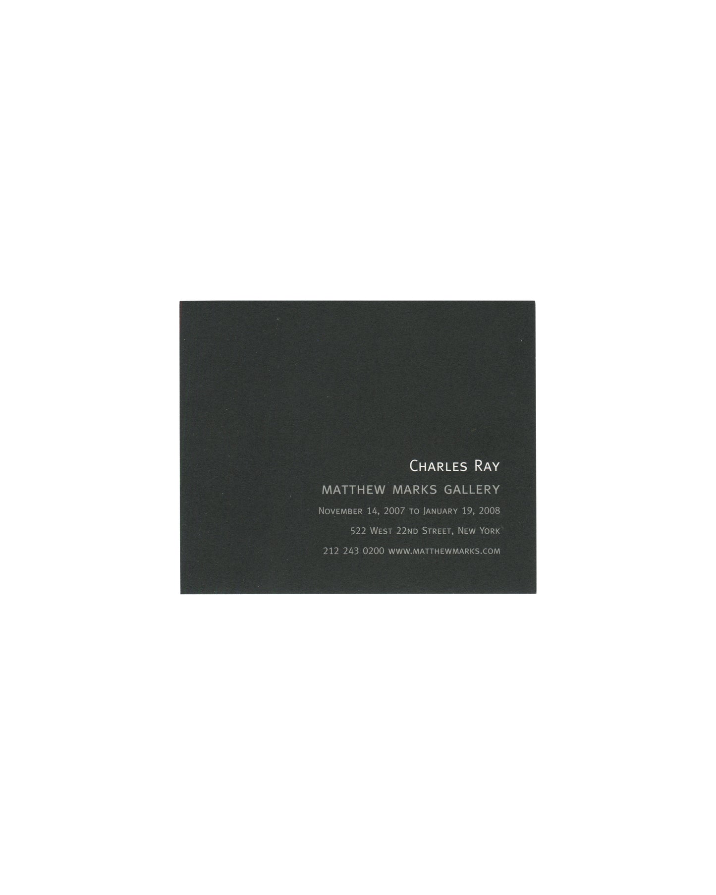 Reverse of 2007 Charles Ray Matthew Marks Gallery exhibition card showing a near-black ground with centred silver-grey text reading 'Charles Ray / Matthew Marks Gallery / November 14, 2007 to January 19, 2008 / 522 West 22nd Street, New York / 212 243 0200 www.matthewmarks.com' in spaced small caps and serif type.