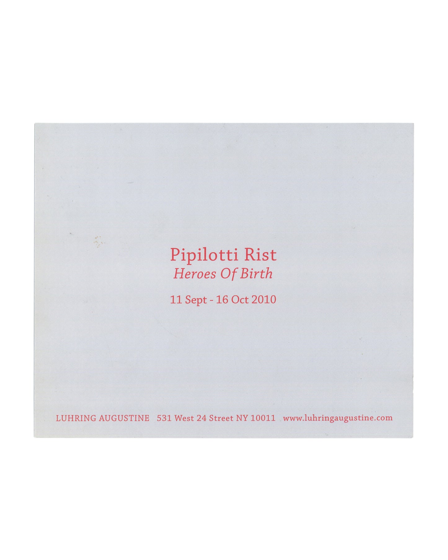 Pipilotti Rist, Heroes of Birth, exhibition announcement card verso. Luhring Augustine, New York, 2010. Pale grey-blue card. 'Pipilotti Rist' in red serif type, 'Heroes Of Birth' in red italic serif type below. Exhibition dates: '11 Sept – 16 Oct 2010' in red. Footer in small red type: 'LUHRING AUGUSTINE 531 West 24 Street NY 10011 www.luhringaugustine.com'. Light surface marks and minor handling wear visible.