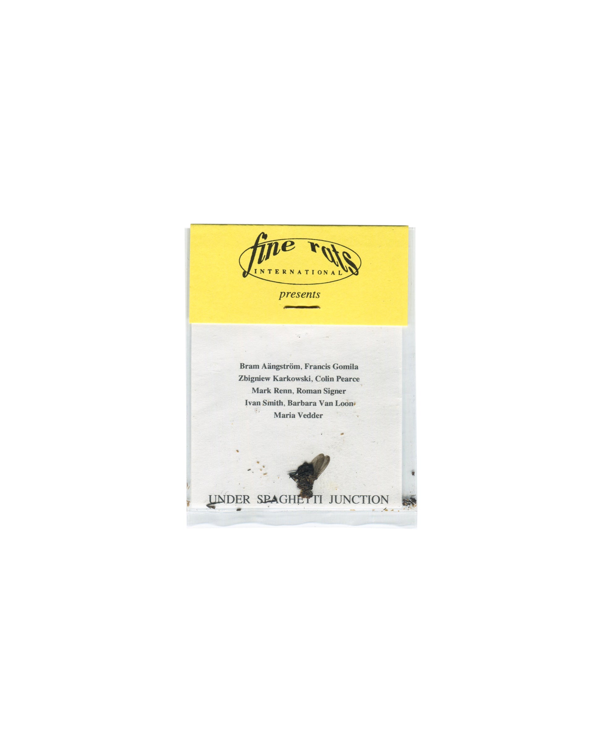 Front (artist list / Fine Rats logo) Under Spaghetti Junction, Fine Rats International, Birmingham, 1993. Exhibition invitation front, in clear plastic pouch: upper third, yellow ground with "fine rats / INTERNATIONAL / presents" in black italic and sans-serif type; lower two-thirds, white ground with artist list — "Bram Åångström, Francis Gomila / Zbigniew Karkowski, Colin Pearce / Mark Renn, Roman Signer / Ivan Smith, Barbara Van Loon / Maria Vedder" — and "UNDER SPAGHETTI JUNCTION" in spaced black capita