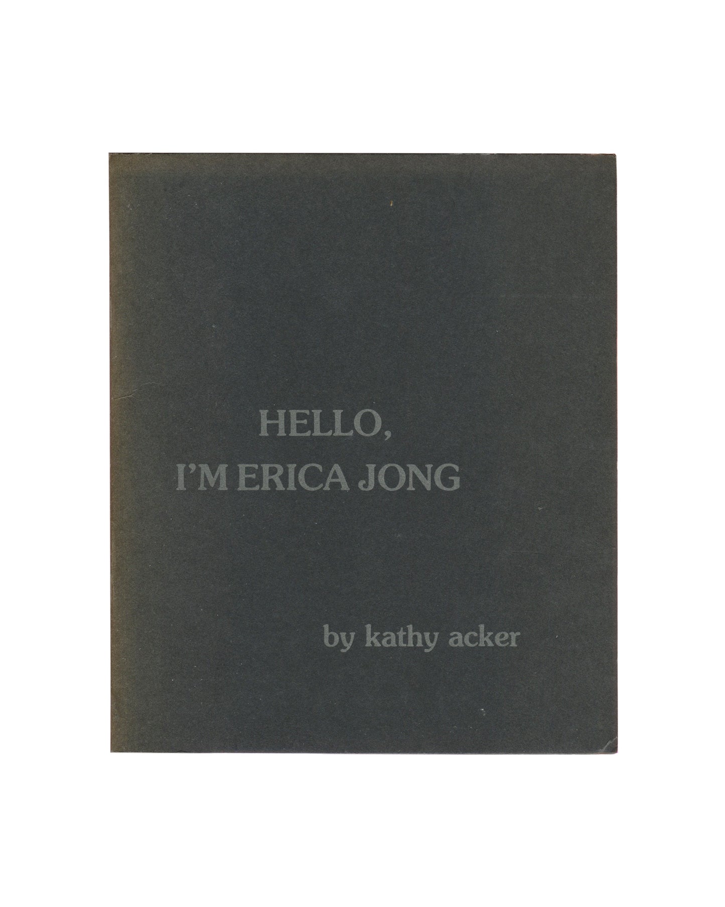 Artist book, Kathy Acker, Hello, I’m Erica Jong, Contact II Publications, New York, 1982. First edition, [20] pp., stapled black wrappers, 17.9 × 21.5 cm. Front cover: dark grey-green ground, silver-grey serif type reading ‘HELLO, / I’M ERICA JONG’ centred upper half, ‘by kathy acker’ lower right in smaller italic. Good vintage condition with surface wear.