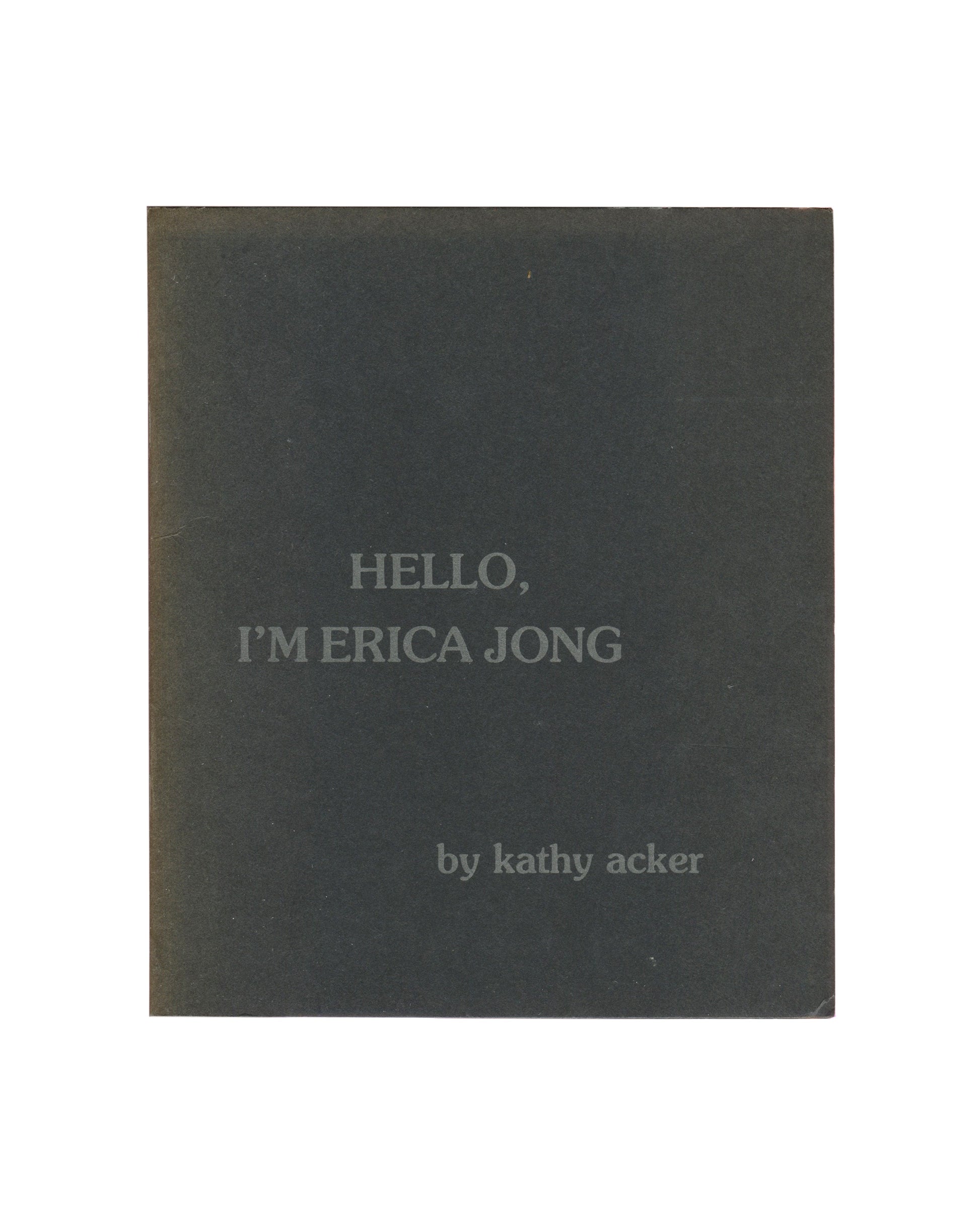 Artist book, Kathy Acker, Hello, I’m Erica Jong, Contact II Publications, New York, 1982. First edition, [20] pp., stapled black wrappers, 17.9 × 21.5 cm. Front cover: dark grey-green ground, silver-grey serif type reading ‘HELLO, / I’M ERICA JONG’ centred upper half, ‘by kathy acker’ lower right in smaller italic. Good vintage condition with surface wear.