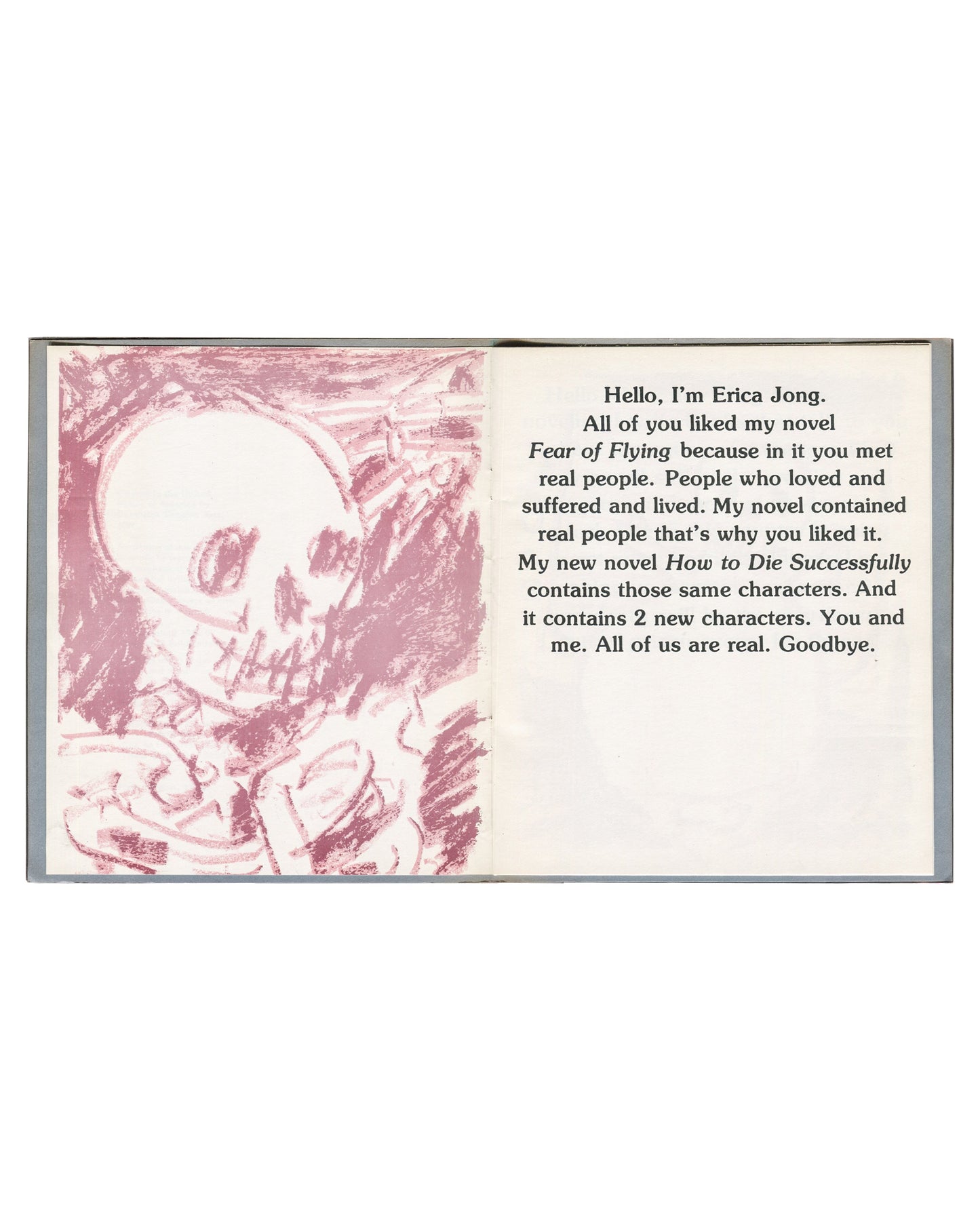 Artist book interior spread, Kathy Acker, Hello, I’m Erica Jong, 1982. Left page: pink-red crayon drawing of skull and skeletal torso on white ground. Right page: serif text reading ‘Hello, I’m Erica Jong. / All of you liked my novel / Fear of Flying because in it you met / real people… My new novel How to Die Successfully / contains those same characters. And / it contains 2 new characters. You and / me. All of us are real. Goodbye.’