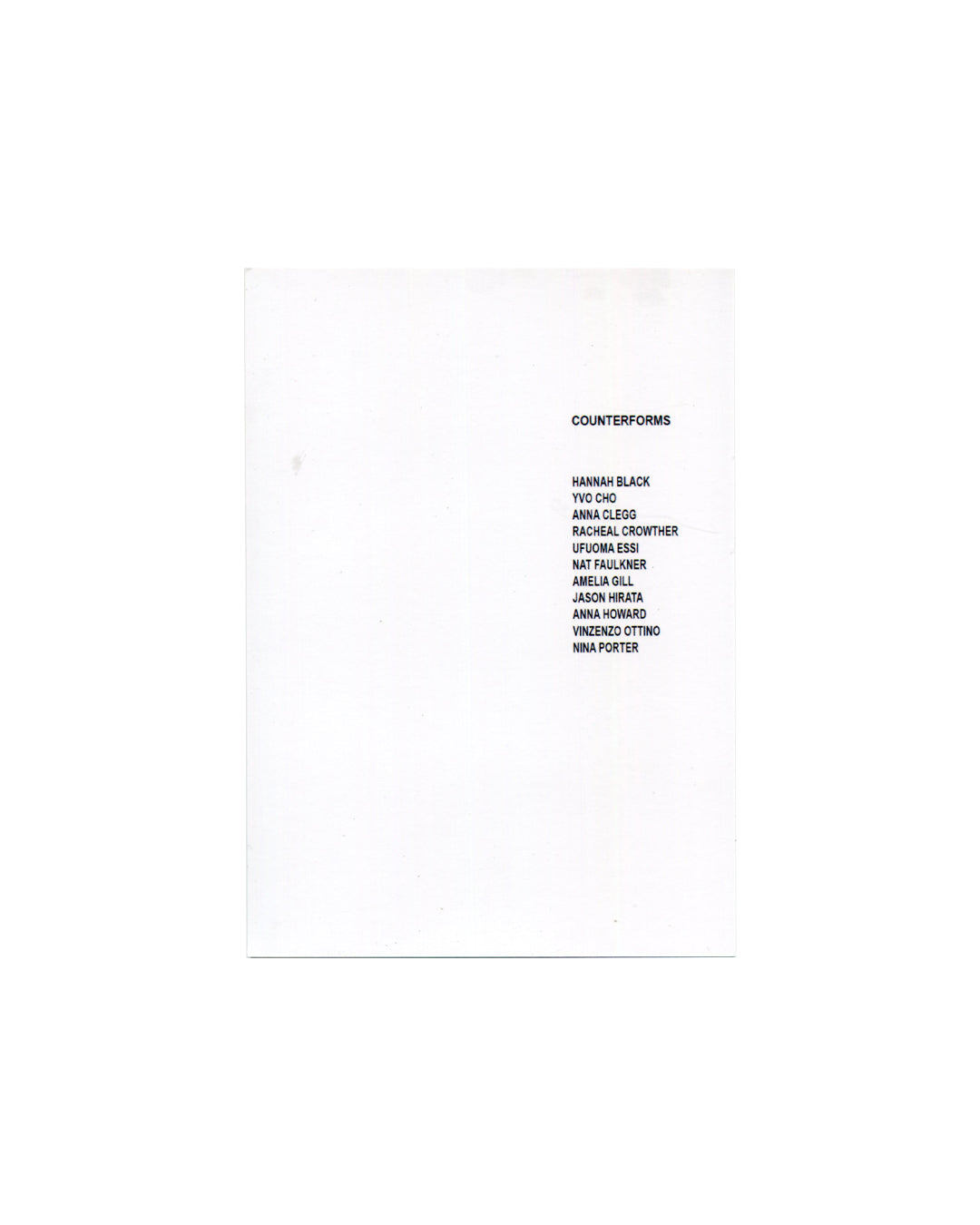 Exhibition card verso, Counterforms, A plus A Gallery, Venice, 2026. White ground. Black sans-serif text right-aligned, lower centre: 'COUNTERFORMS' / [blank line] / 'HANNAH BLACK / YVO CHO / ANNA CLEGG / RACHEAL CROWTHER / UFUOMA ESSI / NAT FAULKNER / AMELIA GILL / JASON HIRATA / ANNA HOWARD / VINZENZO OTTINO / NINA PORTER'. Light handling marks, very good condition.