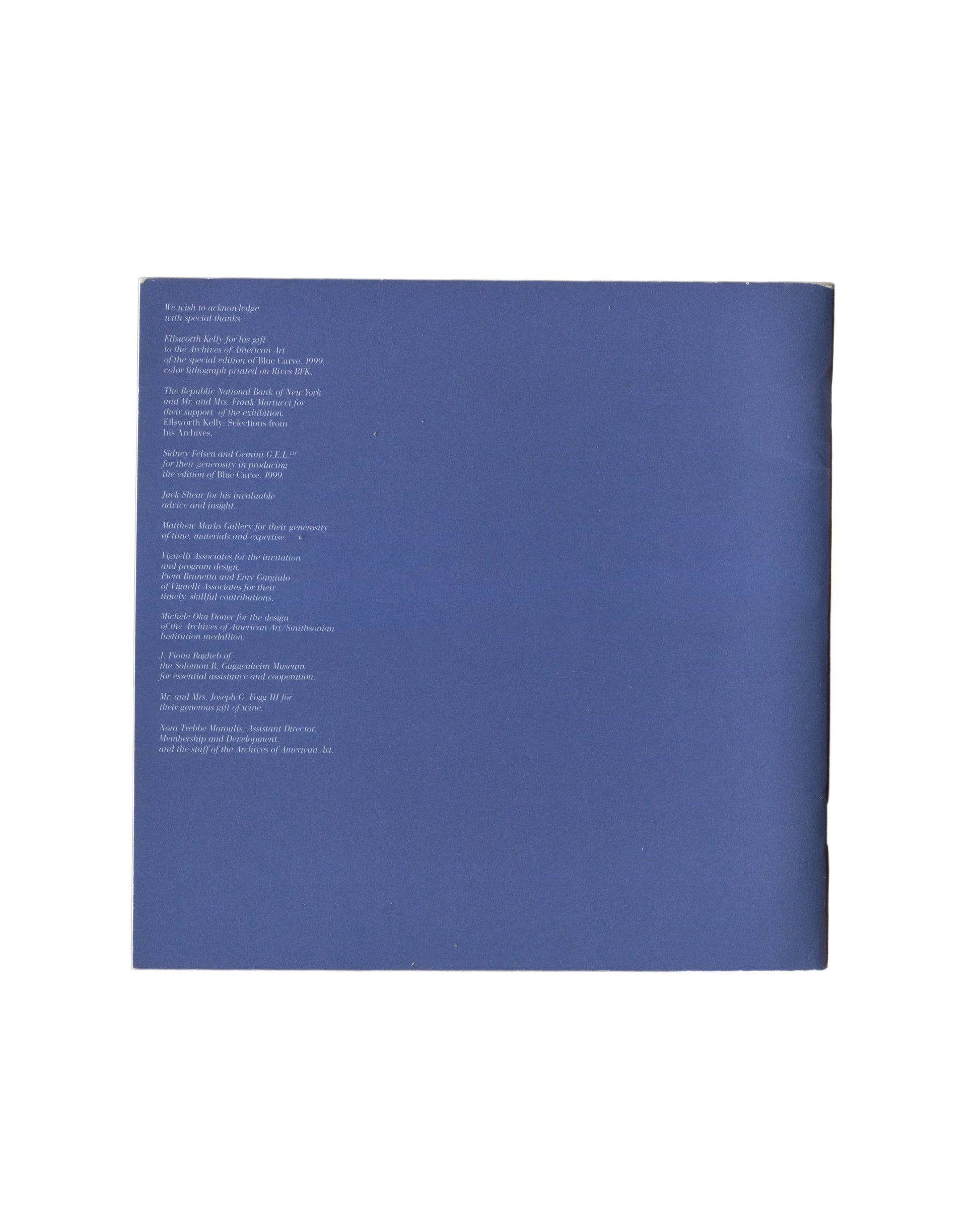 Ellsworth Kelly — A Salute to Ellsworth Kelly, 1999 — back cover. Blue wraps with acknowledgements in white text. Thanks to Ellsworth Kelly for the gift of Blue Curve (1999), Republic National Bank of New York, Gemini G.E.L., Jack Shear, Matthew Marks Gallery, Vianelli Associates, the Solomon R. Guggenheim Museum, and the Archives of American Art, Smithsonian Institution.