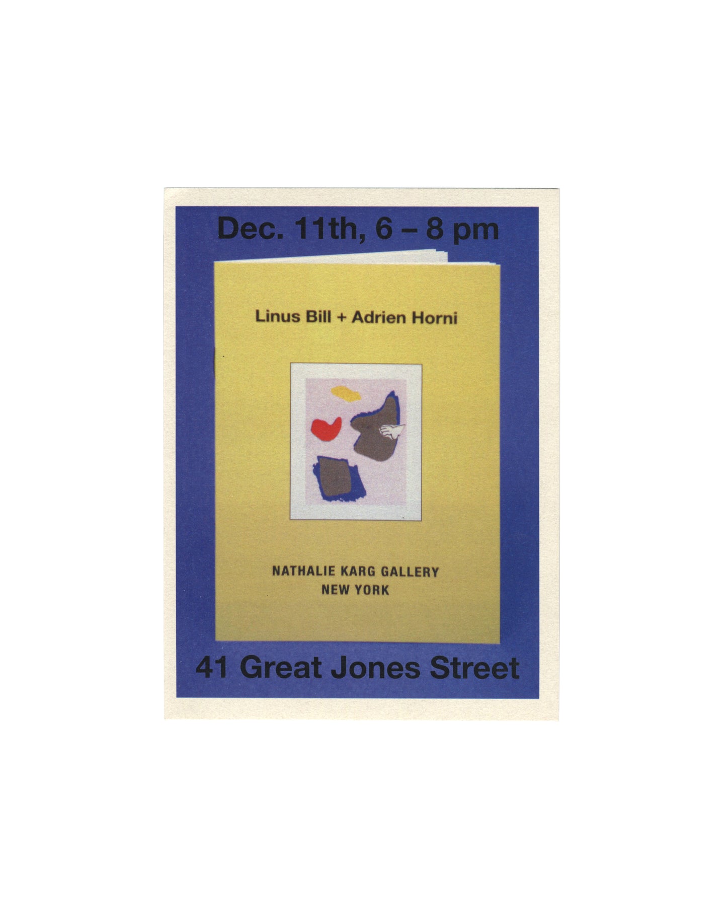 Linus Bill + Adrien Horni, Gemälde, Nathalie Karg Gallery, New York, 2014. Exhibition invitation, recto: blue ground with text "Dec. 11th, 6–8 pm" top and "41 Great Jones Street" bottom; centre, yellow publication cover showing "Linus Bill + Adrien Horni" with colour collage of red, yellow, blue and grey abstract forms, "Nathalie Karg Gallery / New York" below.