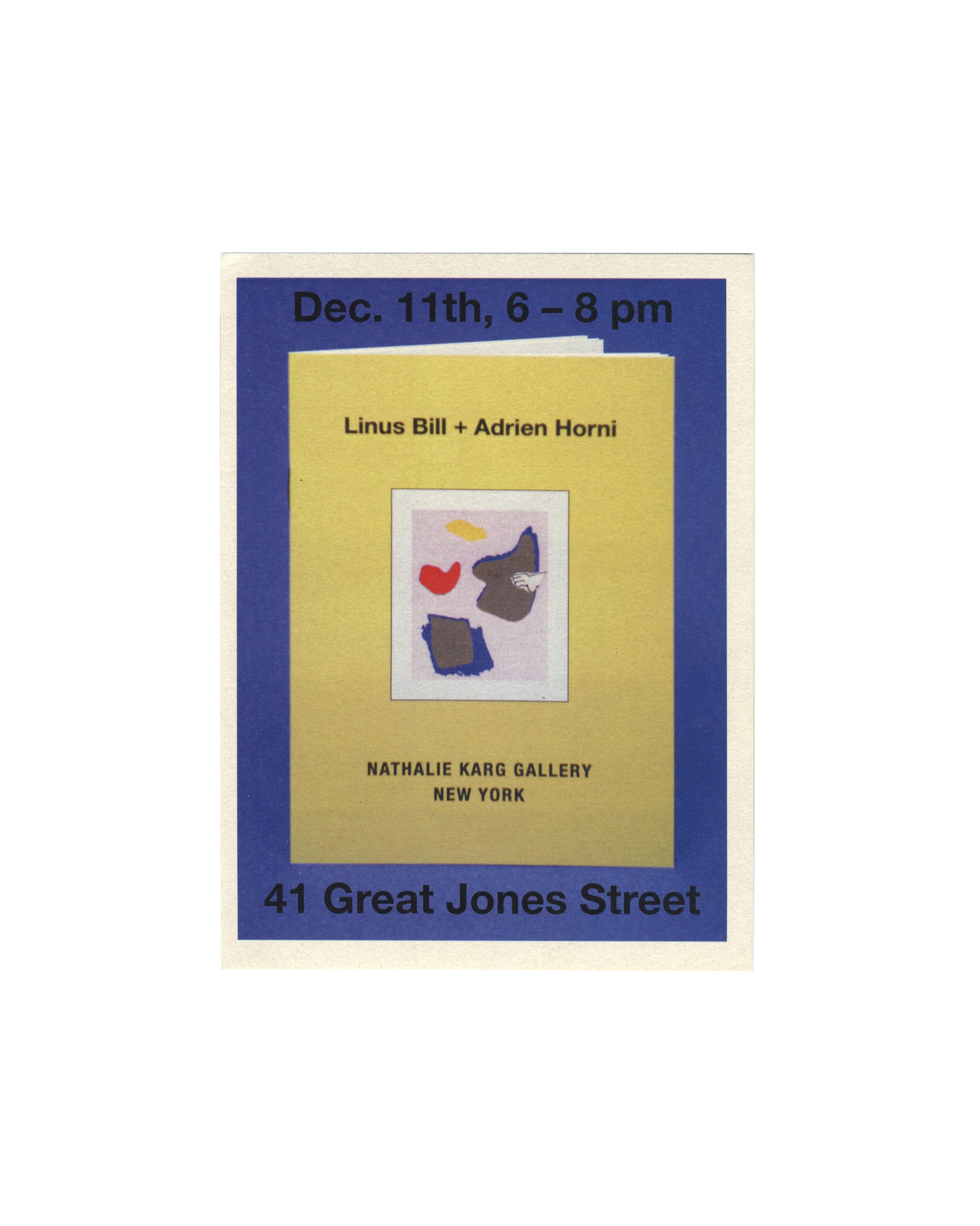 Linus Bill + Adrien Horni, Gemälde, Nathalie Karg Gallery, New York, 2014. Exhibition invitation, recto: blue ground with text "Dec. 11th, 6–8 pm" top and "41 Great Jones Street" bottom; centre, yellow publication cover showing "Linus Bill + Adrien Horni" with colour collage of red, yellow, blue and grey abstract forms, "Nathalie Karg Gallery / New York" below.