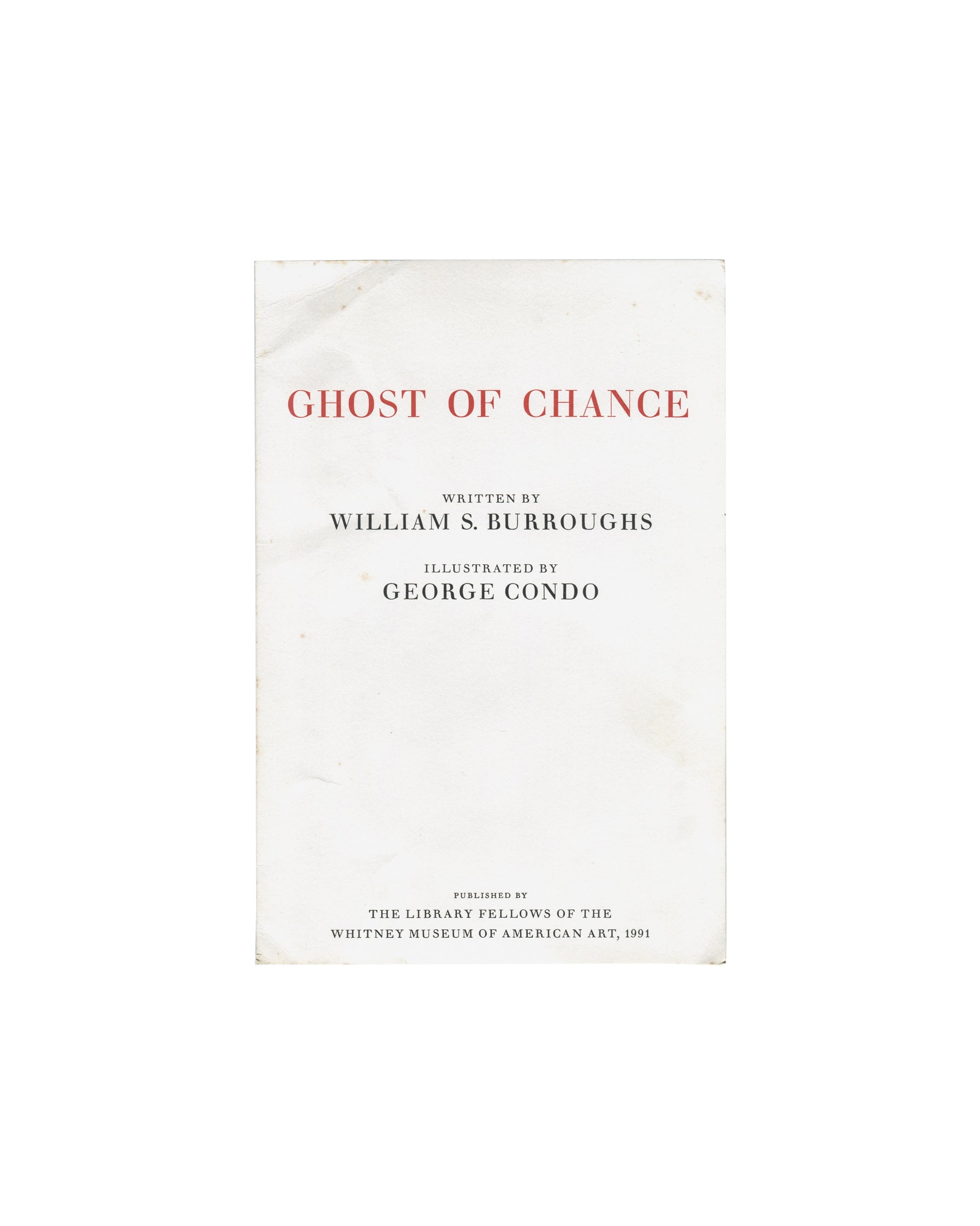 Ghost of Chance, William S. Burroughs / George Condo. Library Fellows of the Whitney Museum of American Art, New York, 1991. Front of folded prospectus: white card with title "GHOST OF CHANCE" in red spaced serif capitals upper centre; "WRITTEN BY / WILLIAM S. BURROUGHS" and "ILLUSTRATED BY / GEORGE CONDO" in black serif type centre; "PUBLISHED BY / THE LIBRARY FELLOWS OF THE / WHITNEY MUSEUM OF AMERICAN ART, 1991" in small black serif type lower centre. Scattered foxing and handling creases visible on whit
