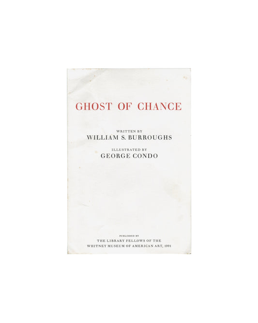 Ghost of Chance, William S. Burroughs / George Condo. Library Fellows of the Whitney Museum of American Art, New York, 1991. Front of folded prospectus: white card with title "GHOST OF CHANCE" in red spaced serif capitals upper centre; "WRITTEN BY / WILLIAM S. BURROUGHS" and "ILLUSTRATED BY / GEORGE CONDO" in black serif type centre; "PUBLISHED BY / THE LIBRARY FELLOWS OF THE / WHITNEY MUSEUM OF AMERICAN ART, 1991" in small black serif type lower centre. Scattered foxing and handling creases visible on whit