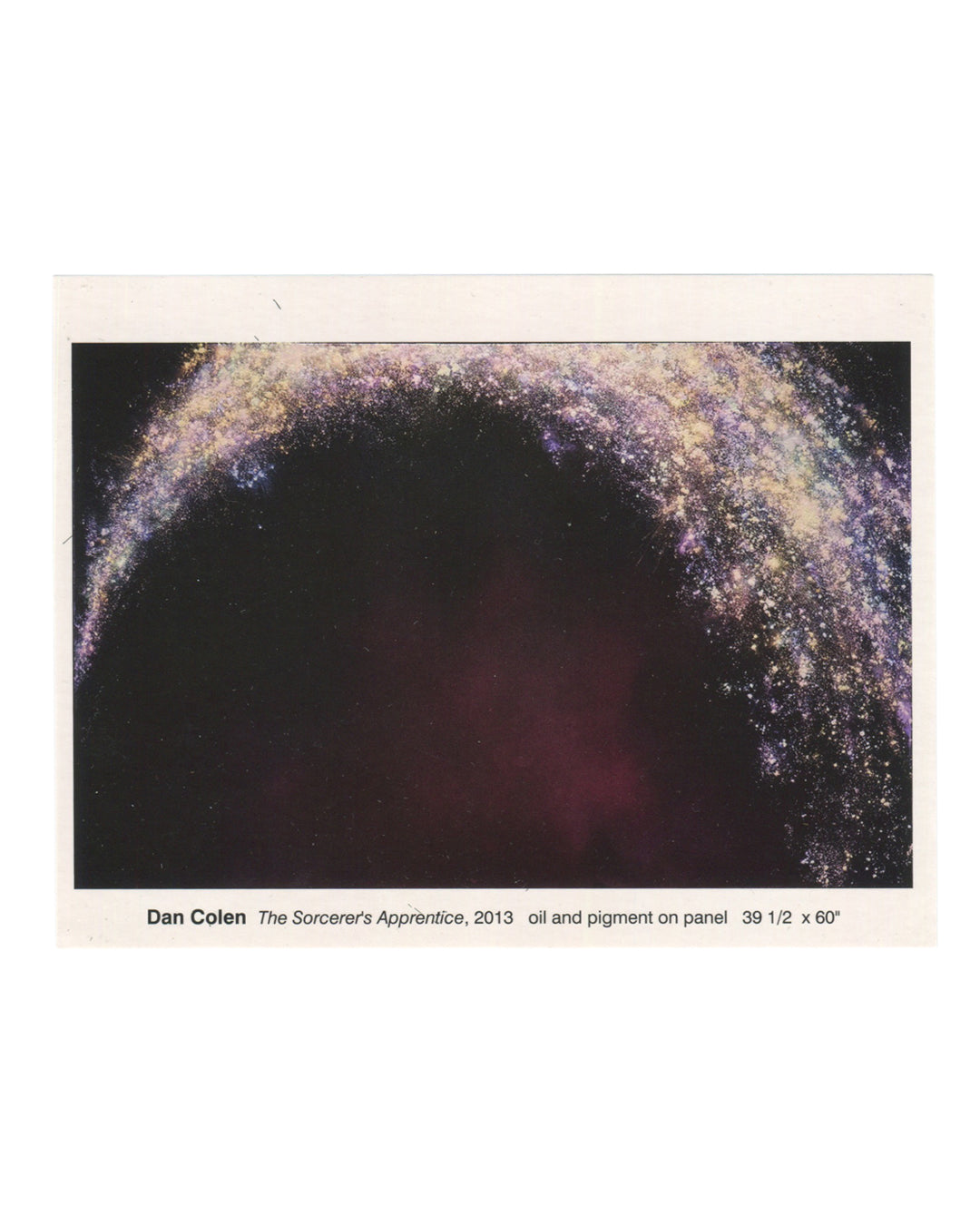Dan Colen, The Sorcerer's Apprentice, gallery announcement card recto. The Greenberg Gallery, St. Louis, 2013. Colour reproduction of a painting: a dense arc of scattered pigment — white, lavender, blue, gold, and pink — curves across the upper portion of a deep black ground, suggesting a galaxy, firework burst, or spray of glitter. A dark reddish-brown mass occupies the lower centre, partially obscured by the arc. The image bleeds to the edges of the printed rectangle. Caption below in small sans-serif typ
