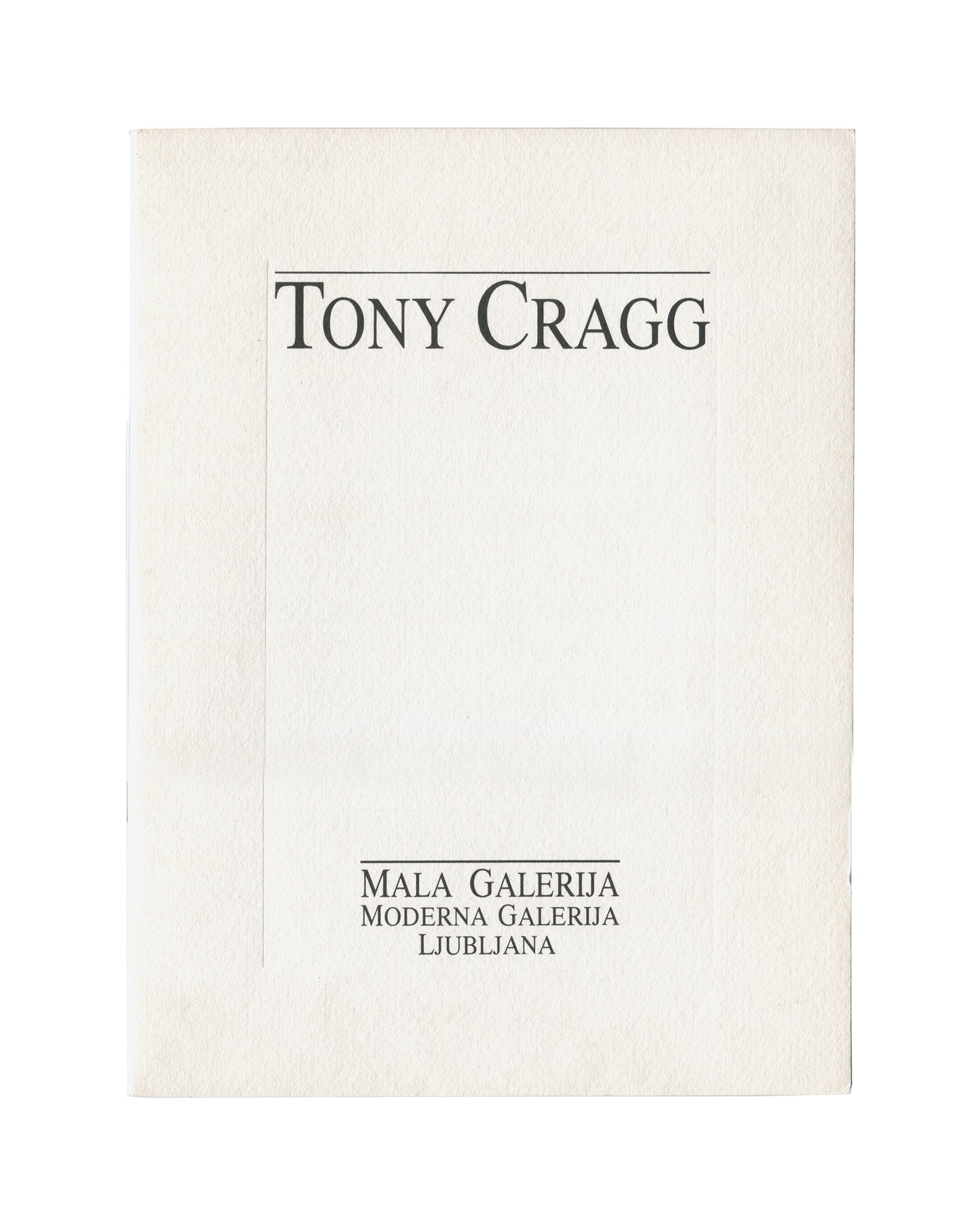  Front cover Tony Cragg, Moderna Galerija / Mala Galerija, Ljubljana, 1992–93. Exhibition catalogue front cover: textured white card with "Tony Cragg" in large black serif type within a ruled black border upper centre; "Mala Galerija / Moderna Galerija / Ljubljana" in spaced black serif capitals lower centre. Plain white ground. 29 × 21 cm. Light surface marking and edge wear.