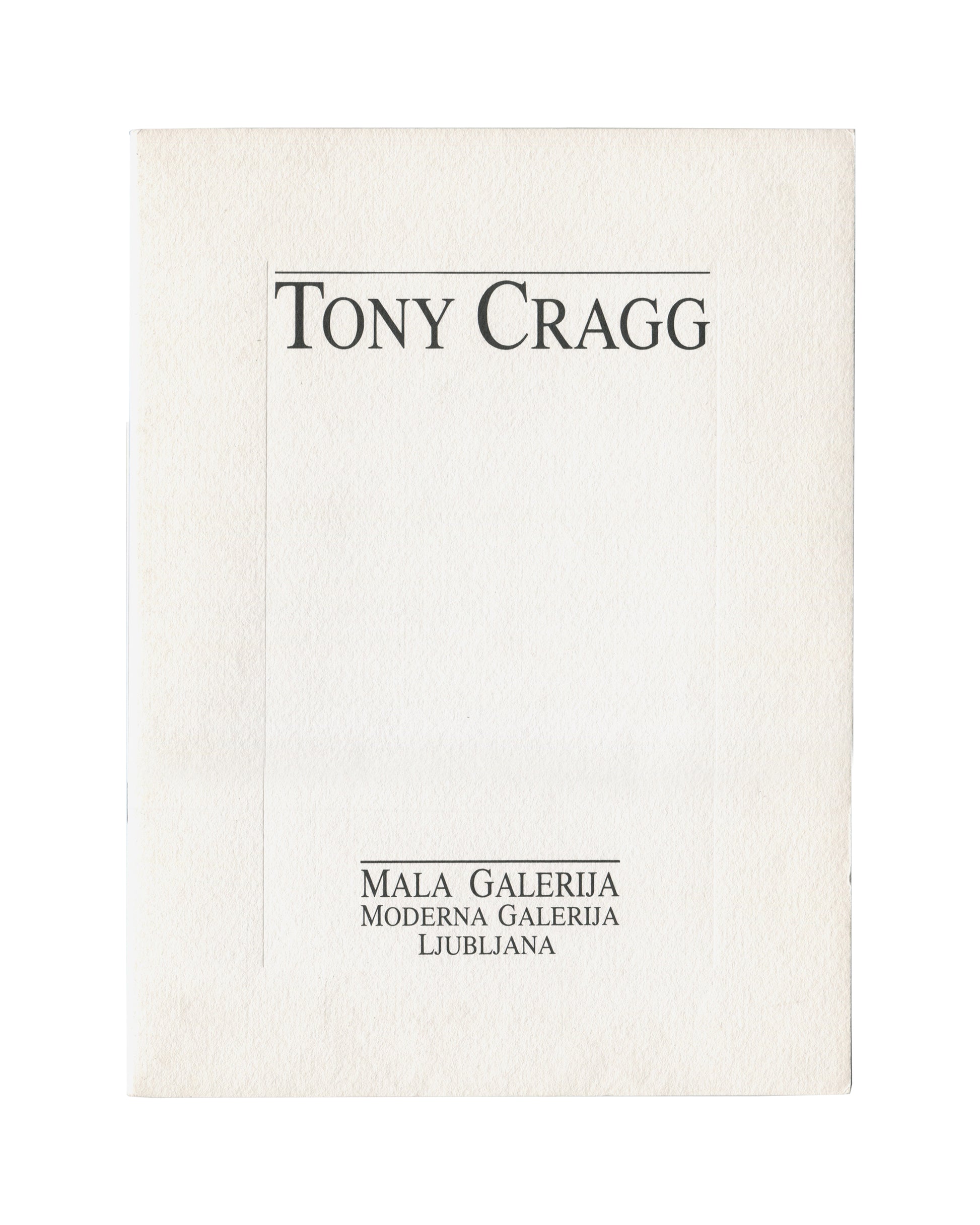  Front cover Tony Cragg, Moderna Galerija / Mala Galerija, Ljubljana, 1992–93. Exhibition catalogue front cover: textured white card with "Tony Cragg" in large black serif type within a ruled black border upper centre; "Mala Galerija / Moderna Galerija / Ljubljana" in spaced black serif capitals lower centre. Plain white ground. 29 × 21 cm. Light surface marking and edge wear.