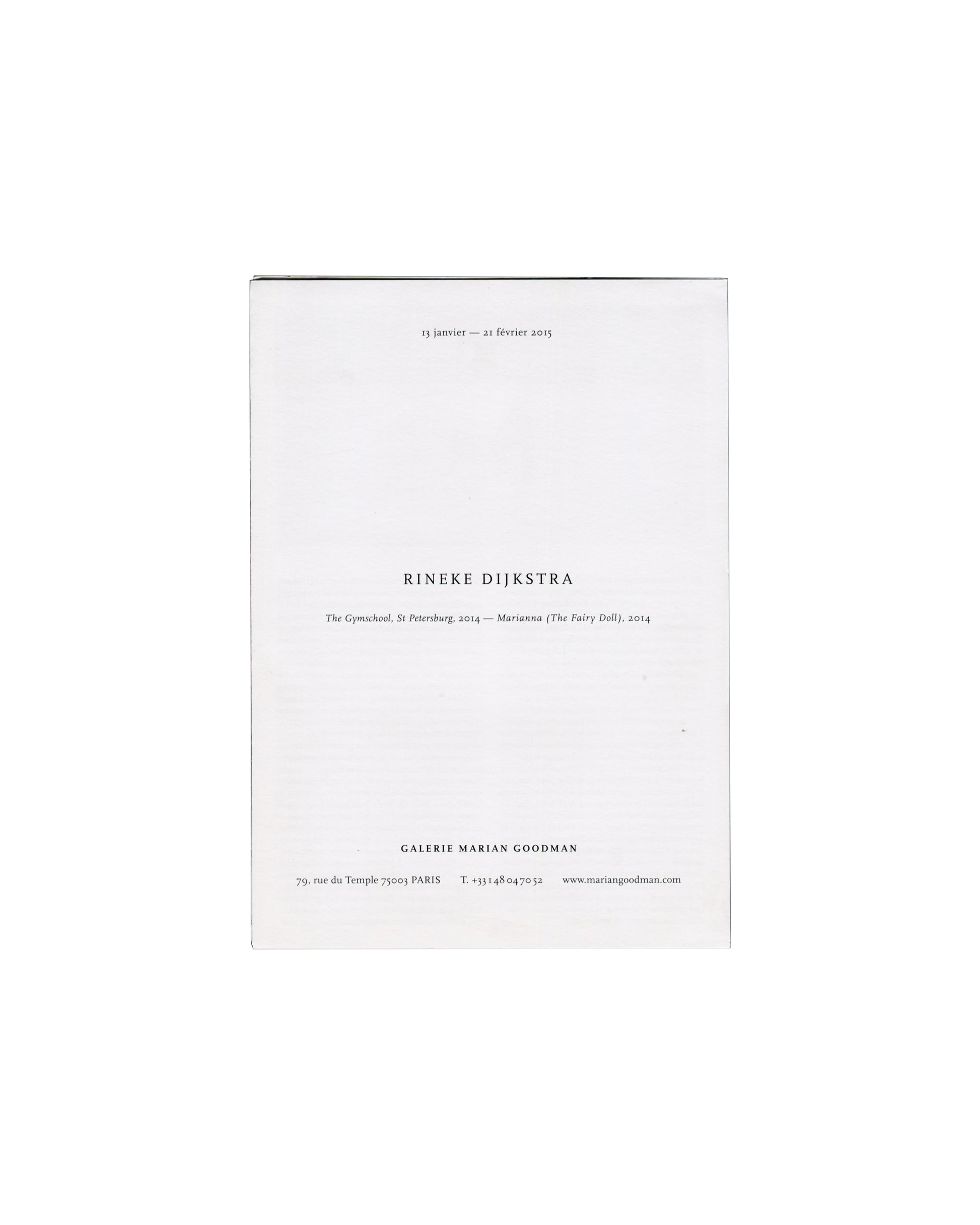  Handout front panel — folded Rineke Dijkstra, The Gymschool, St Petersburg / Marianna (The Fairy Doll), Galerie Marian Goodman, Paris, 2015. Exhibition handout front panel, folded: white paper with "13 janvier — 21 février 2015" upper centre; "RINEKE DIJKSTRA" in spaced black serif capitals centre; "The Gymschool, St Petersburg, 2014 — Marianna (The Fairy Doll), 2014" in italic below; "GALERIE MARIAN GOODMAN / 79, rue du Temple 75003 PARIS / T. +33 1 48 04 70 52 / www.mariangoodman.com" lower centre.