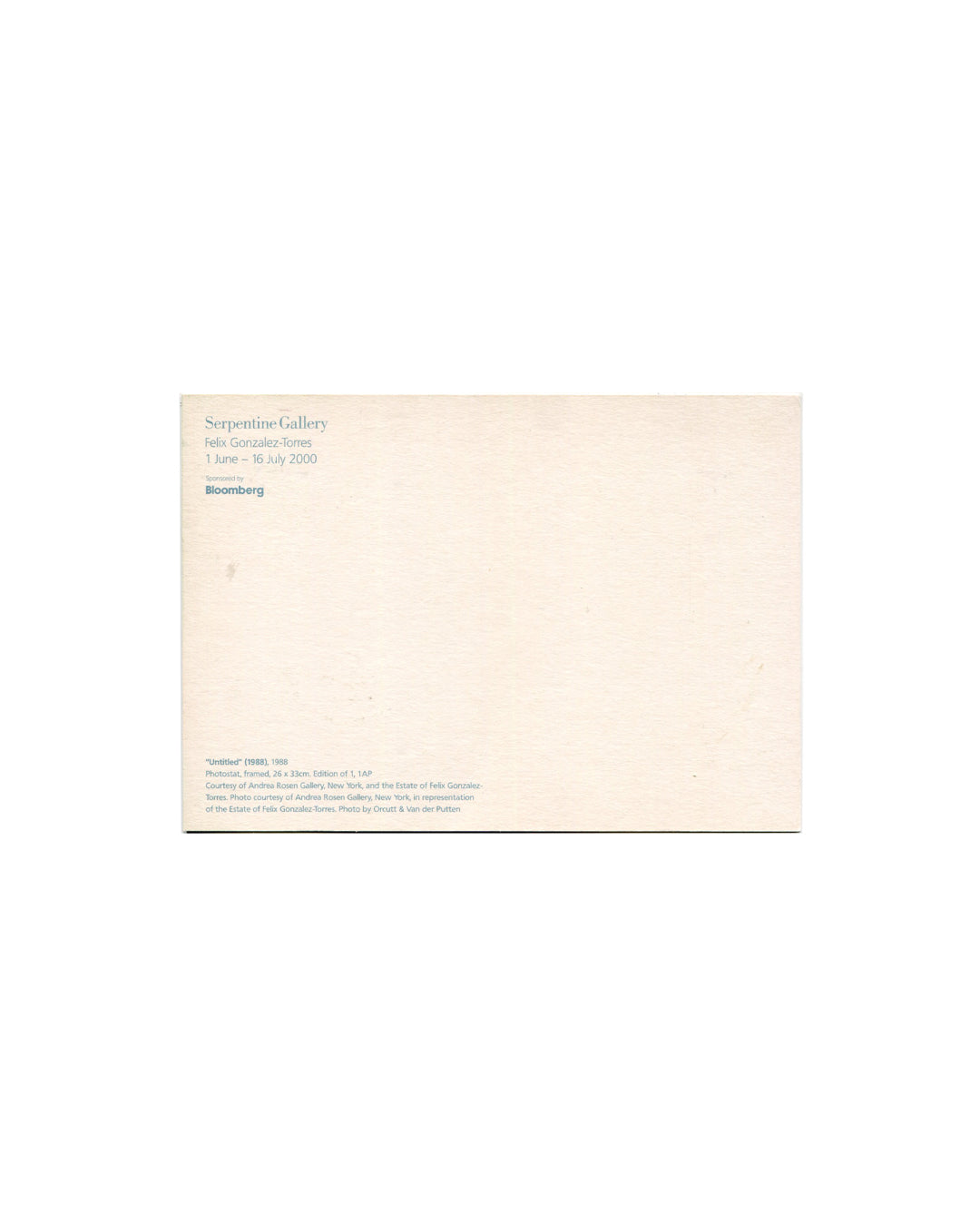  Reverse of 2000 Felix Gonzalez-Torres Serpentine Gallery exhibition postcard. Verso showing pale blue typography: Serpentine Gallery / Felix Gonzalez-Torres / 1 June – 16 July 2000 / Sponsored by Bloomberg, with full work credit for "Untitled" (1988), photostat, 26 × 33 cm, edition of 1 with 1 AP, courtesy Andrea Rosen Gallery, New York, and the Estate of Felix Gonzalez-Torres, photo by Orcutt & Van der Putten.