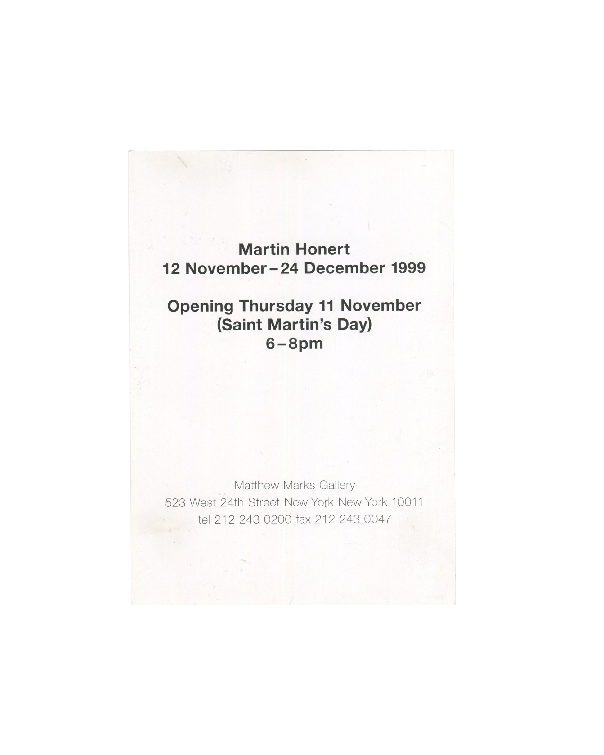 Martin Honert, exhibition invitation card, Matthew Marks Gallery, New York, 1999. Verso: exhibition dates 12 November – 24 December 1999, opening Thursday 11 November (Saint Martin's Day) 6–8pm, Matthew Marks Gallery address 523 West 24th Street, New York, printed in black on white card.