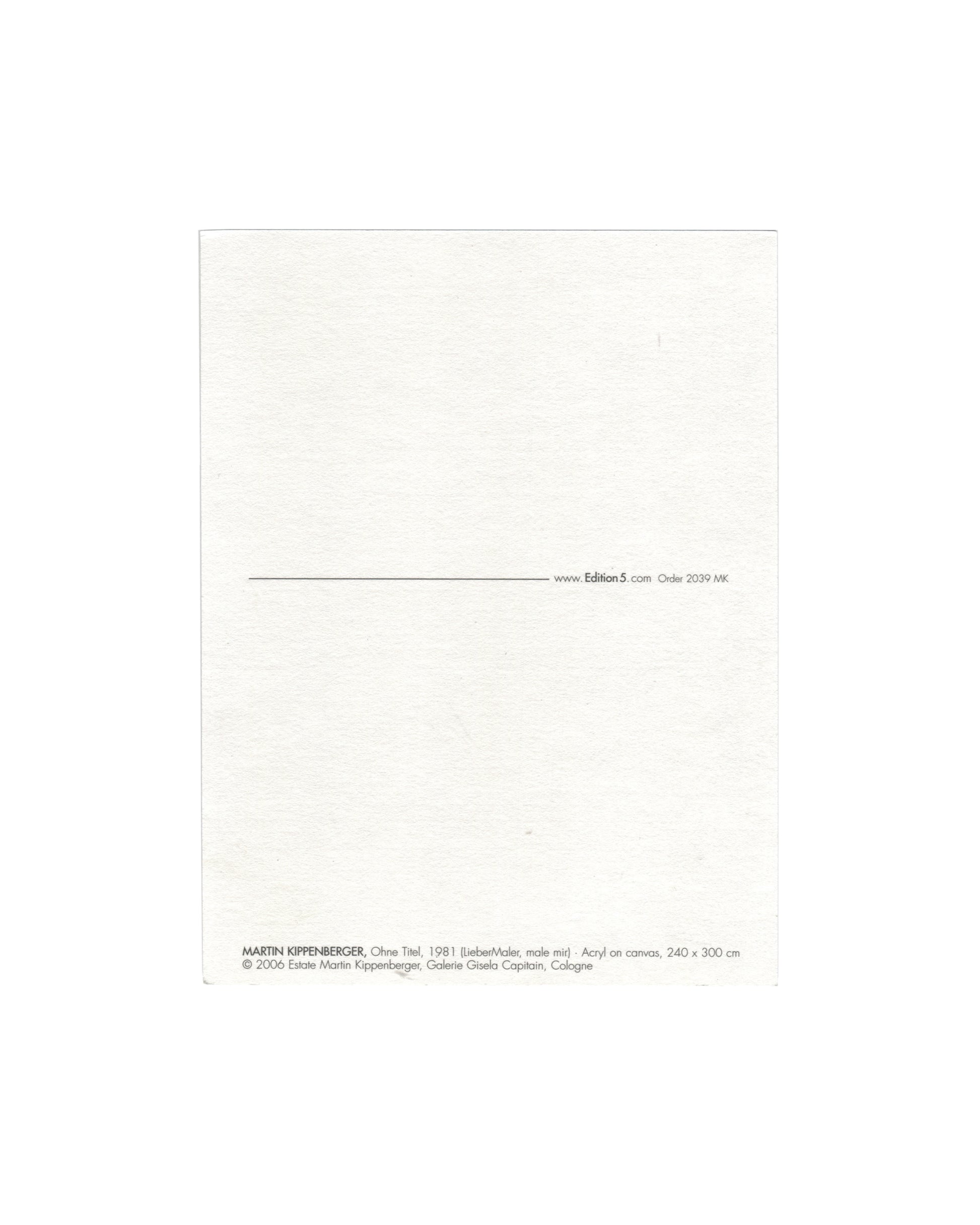  Reverse of 2006 Edition5 artist postcard for Martin Kippenberger, Ohne Titel, 1981 (Lieber Maler, male mir), showing a plain white reverse with a horizontal rule and the Edition5 website address and order number 2039 MK at centre right, and at lower left the caption: MARTIN KIPPENBERGER, Ohne Titel, 1981 (Lieber Maler, male mir) Acryl on canvas, 240 × 300 cm / © 2006 Estate Martin Kippenberger, Galerie Gisela Capitain, Cologne.