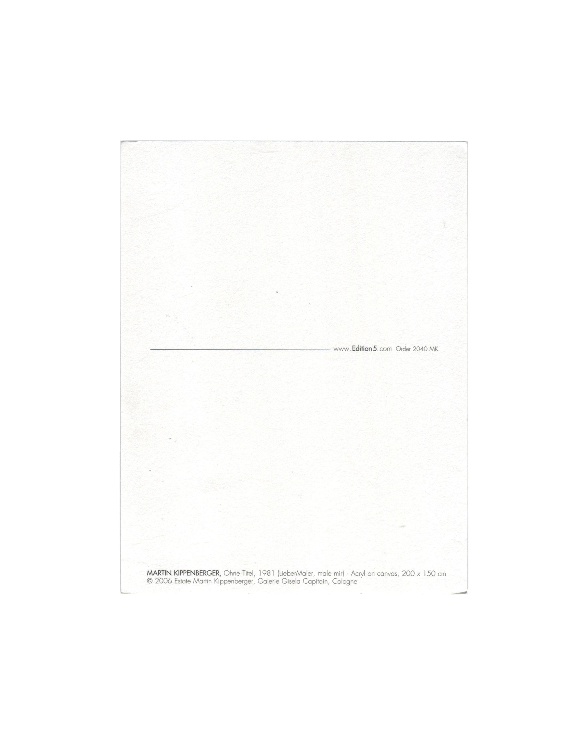 Reverse of 2006 Edition5 artist postcard for Martin Kippenberger, Ohne Titel, 1981 (Lieber Maler, male mir), showing a plain white reverse with a horizontal rule and the Edition5 website address and order number 2040 MK at centre right, and at lower left the caption: MARTIN KIPPENBERGER, Ohne Titel, 1981 (Lieber Maler, male mir) Acryl on canvas, 200 × 150 cm / © 2006 Estate Martin Kippenberger, Galerie Gisela Capitain, Cologne.