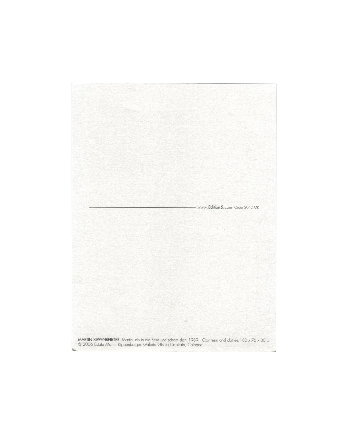 Reverse of 2006 Edition 5 artist postcard for Martin Kippenberger, Martin, ab in die Ecke und schäm dich, 1989, showing a plain white reverse with a horizontal rule and the Edition 5 website address and order number 2042 MK at centre right, and at lower left the caption: MARTIN KIPPENBERGER, Martin, ab in die Ecke und scham dich, 1989 Cast resin and clothes, 180 × 76 × 30 cm / © 2006 Estate Martin Kippenberger, Galerie Gisela Capitain, Cologne.