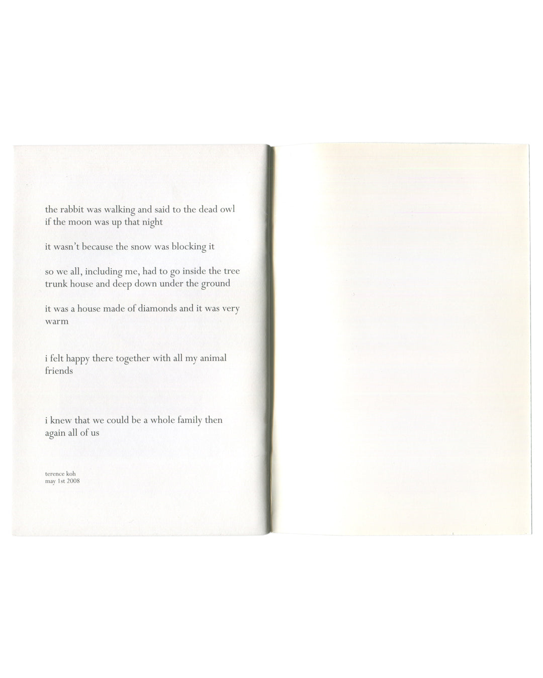 Terence Koh, The Whole Family, interior spread. Left: prose poem by Terence Koh, dated May 1st 2008, beginning 'the rabbit was walking and said to the dead owl / if the moon was up that night', ending 'i knew that we could be a whole family then / again all of us'. Right: blank cream page. Peres Projects, Los Angeles, 2008.