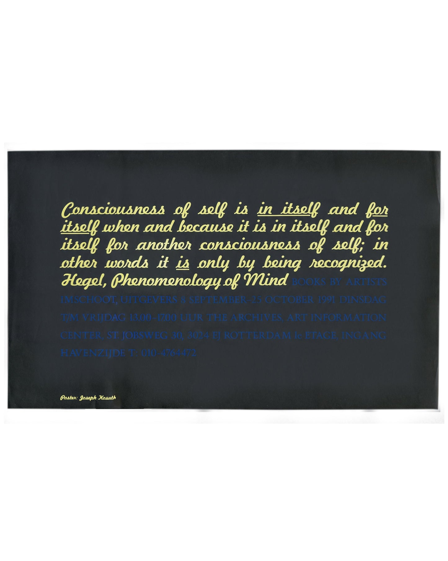 Poster, Joseph Kosuth, Consciousness of Self, Imschoot Uitgevers / The Archives, Rotterdam, 1991. Screenprint, 100 × 60 cm, yellow and blue on black paper. Yellow italic script: ‘Consciousness of self is in itself and for itself… it is only by being recognized. Hegel, Phenomenology of Mind’. Blue institutional text below, nearly invisible on black ground. Lower left: ‘Poster: Joseph Kosuth’. Good vintage condition.