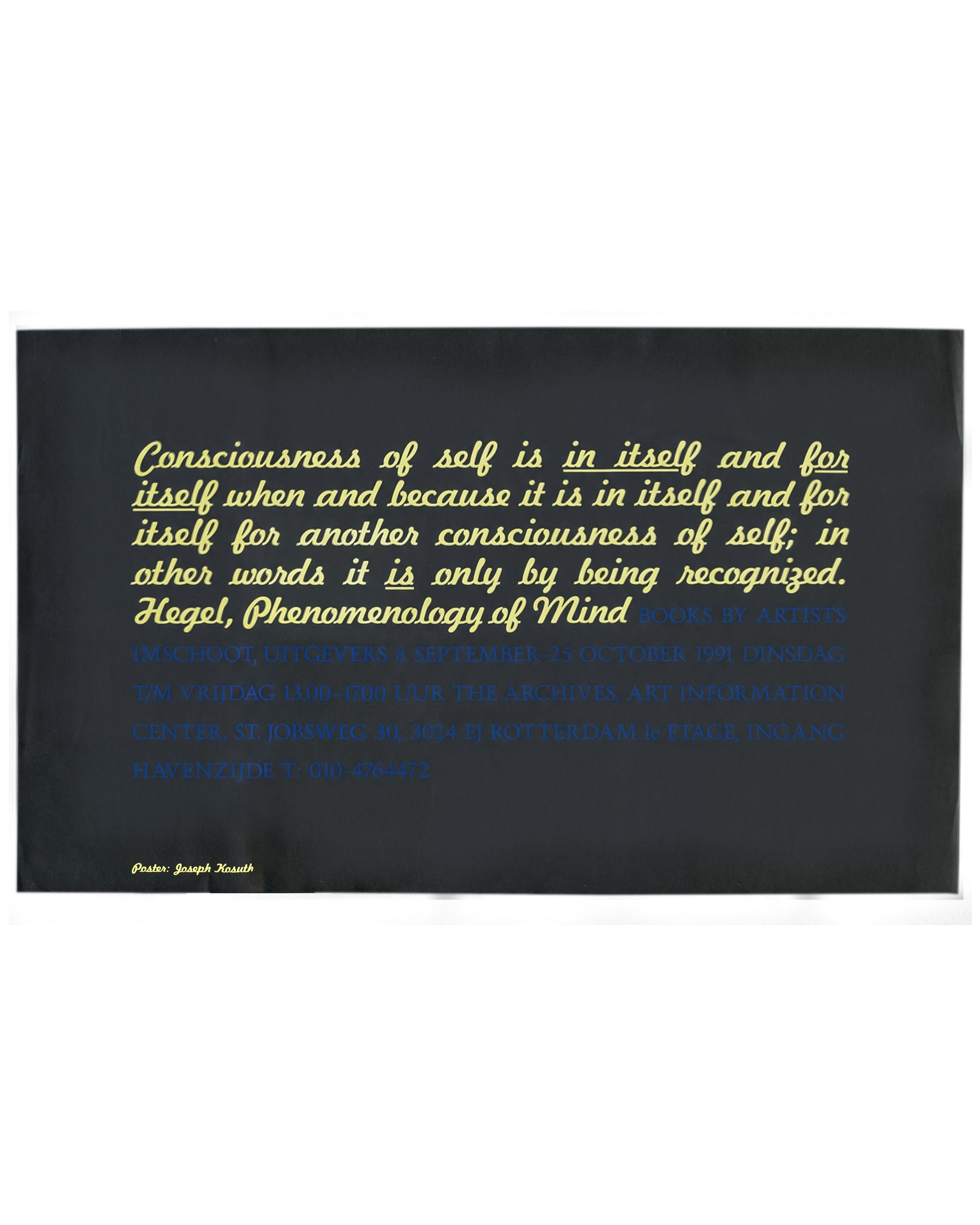 Poster, Joseph Kosuth, Consciousness of Self, Imschoot Uitgevers / The Archives, Rotterdam, 1991. Screenprint, 100 × 60 cm, yellow and blue on black paper. Yellow italic script: ‘Consciousness of self is in itself and for itself… it is only by being recognized. Hegel, Phenomenology of Mind’. Blue institutional text below, nearly invisible on black ground. Lower left: ‘Poster: Joseph Kosuth’. Good vintage condition.