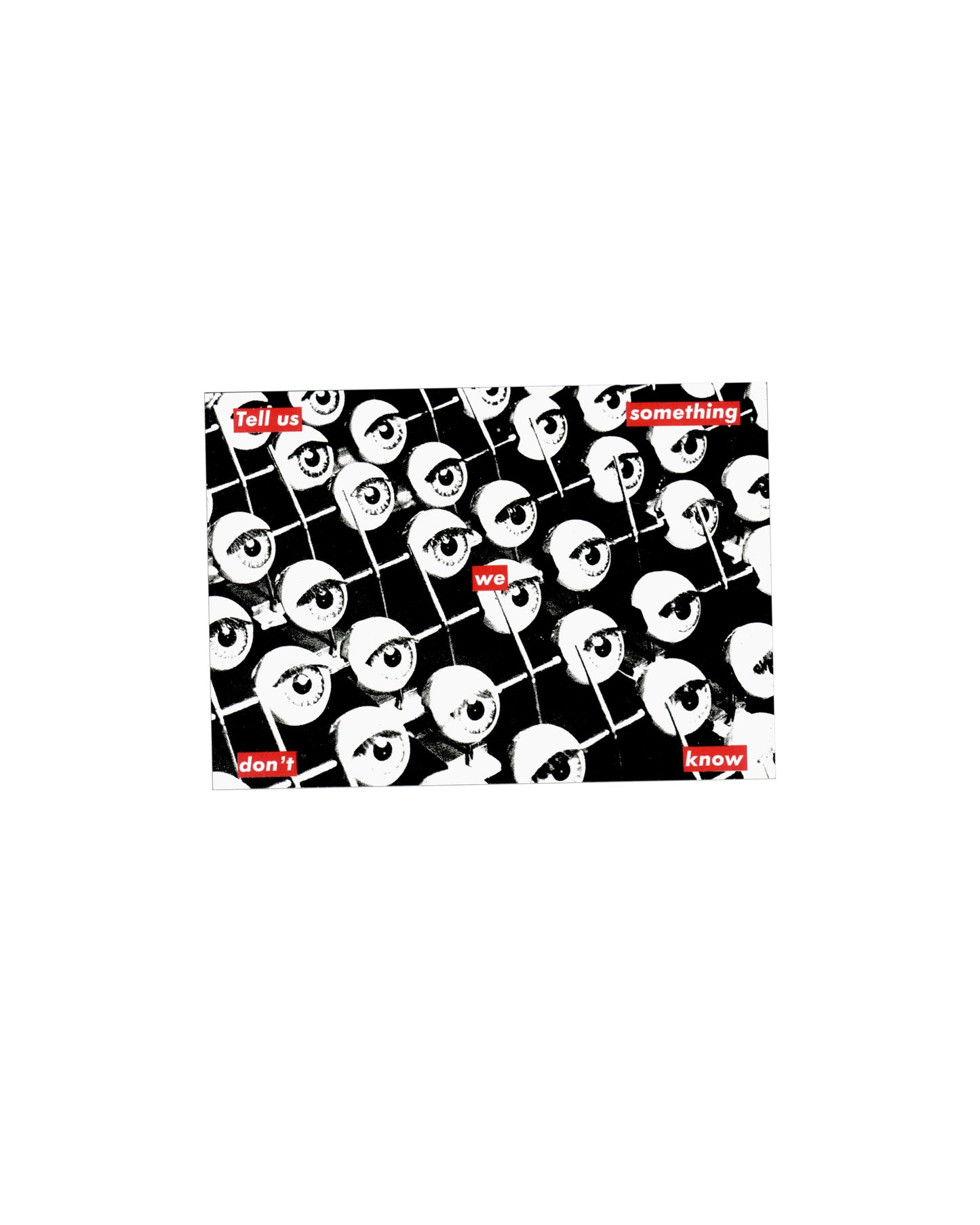 Recto Barbara Kruger, Untitled (Tell us something we don't know), 1987. Fotofolio postcard, c. 2000. Recto: black and white photograph of a dense grid of repeated eyeball forms on sticks against a dark ground; six red rectangular text panels interrupt the image distributing the sentence — 'Tell us' upper left, 'something' upper right, 'we' centre, 'don't' lower left, 'know' lower right — each in white Futura bold italic. High contrast monochrome print