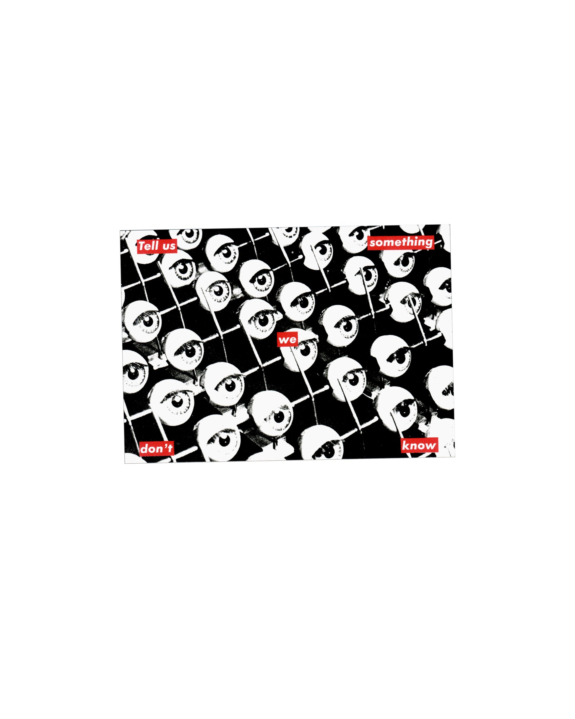 Recto Barbara Kruger, Untitled (Tell us something we don't know), 1987. Fotofolio postcard, c. 2000. Recto: black and white photograph of a dense grid of repeated eyeball forms on sticks against a dark ground; six red rectangular text panels interrupt the image distributing the sentence — 'Tell us' upper left, 'something' upper right, 'we' centre, 'don't' lower left, 'know' lower right — each in white Futura bold italic. High contrast monochrome print