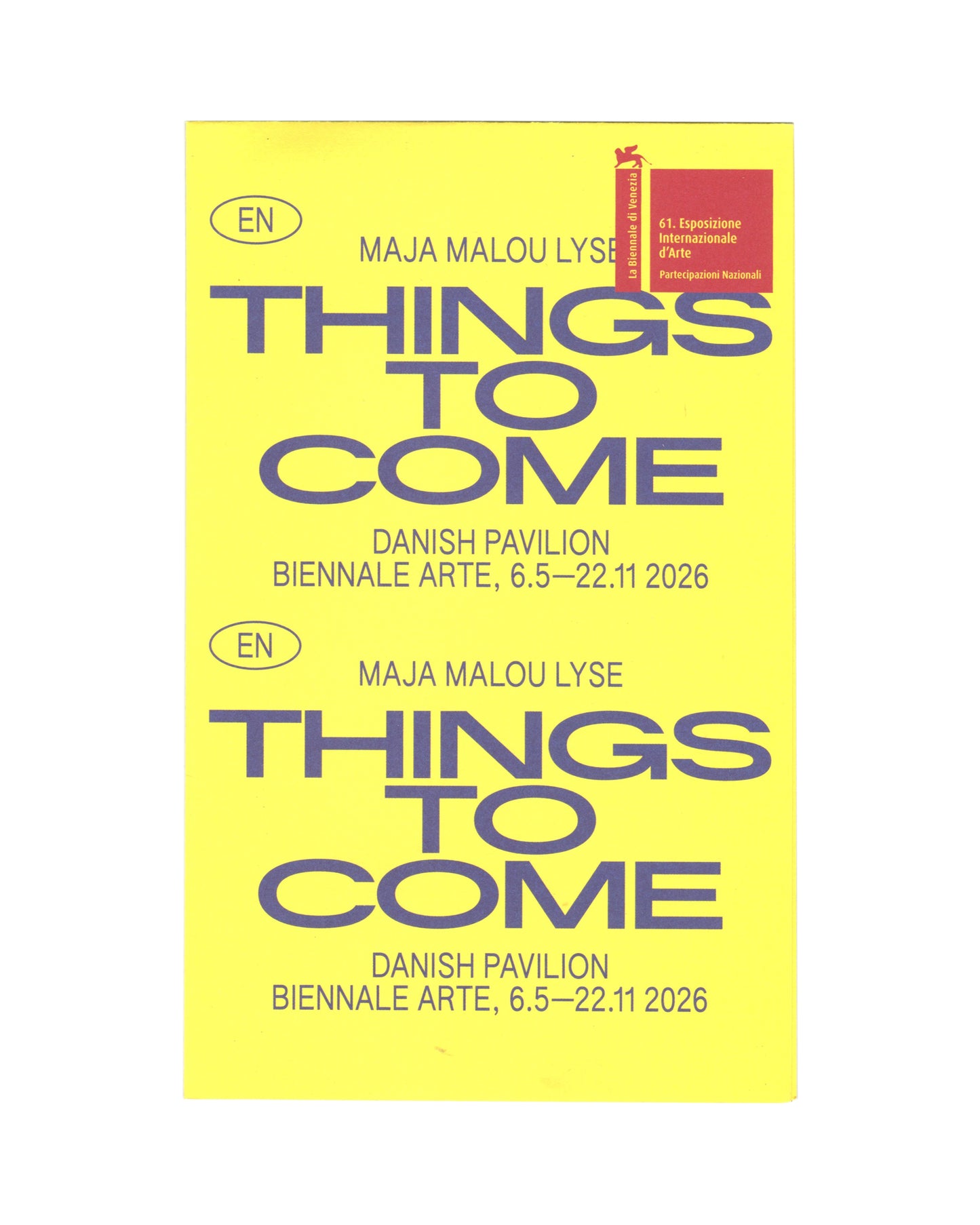 Front 2026 Danish Pavilion exhibition guide for Maja Malou Lyse, Things to Come, 61st Venice Biennale, front, bright yellow folded card with MAJA MALOU LYSE in small purple caps and THINGS TO COME in large bold purple condensed type, repeated twice in stacked format; DANISH PAVILION / BIENNALE ARTE, 6.5–22.11 2026 below each; EN language indicator in oval at upper left; La Biennale di Venezia Partecipazioni Nazionali red logo sticker at upper right.