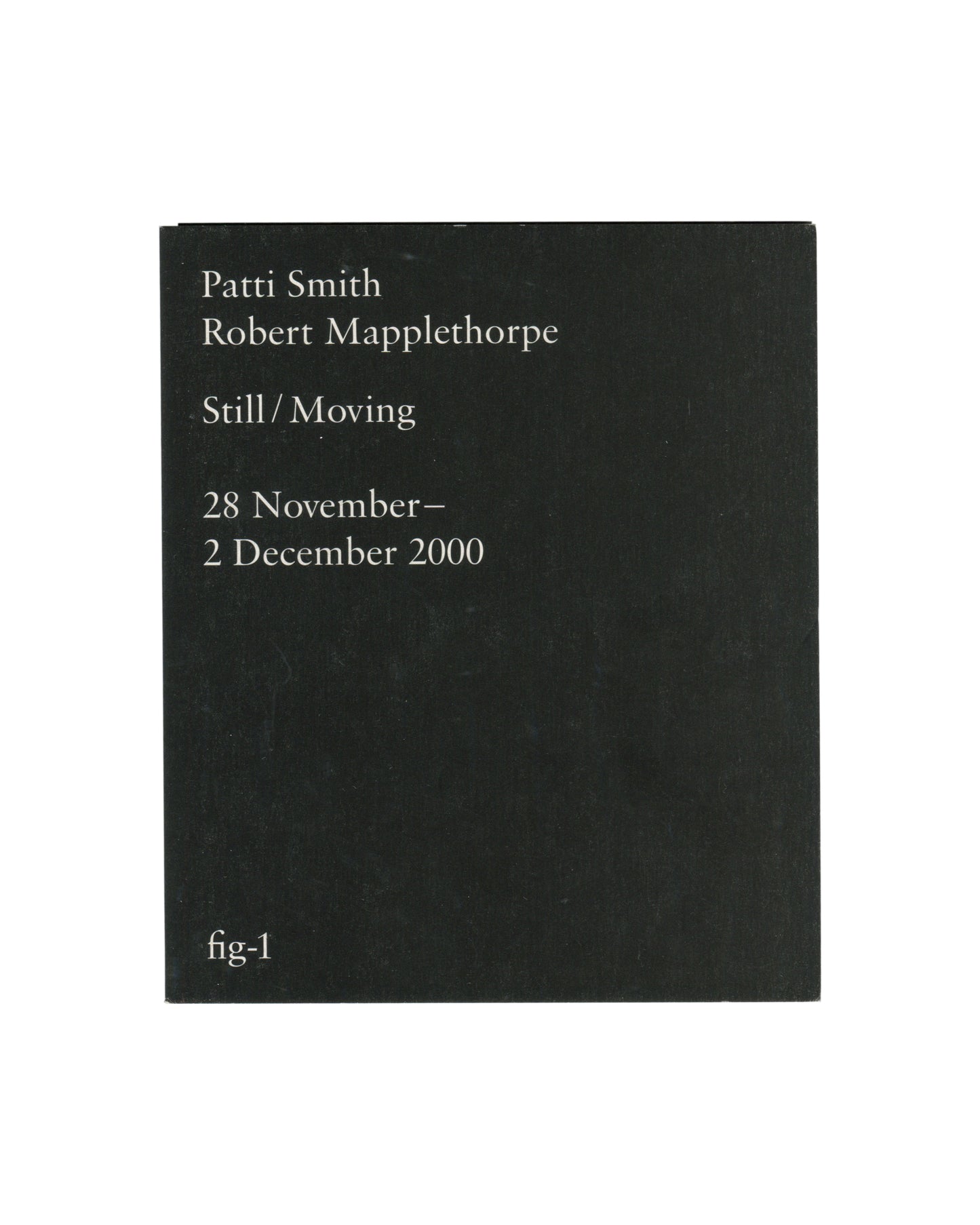 Original 2000 fig-1 exhibition invitation for Patti Smith / Robert Mapplethorpe, Still / Moving, London, front cover, black card with white serif text: Patti Smith / Robert Mapplethorpe / Still / Moving / 28 November– / 2 December 2000 at upper left, and fig-1 at lower left.