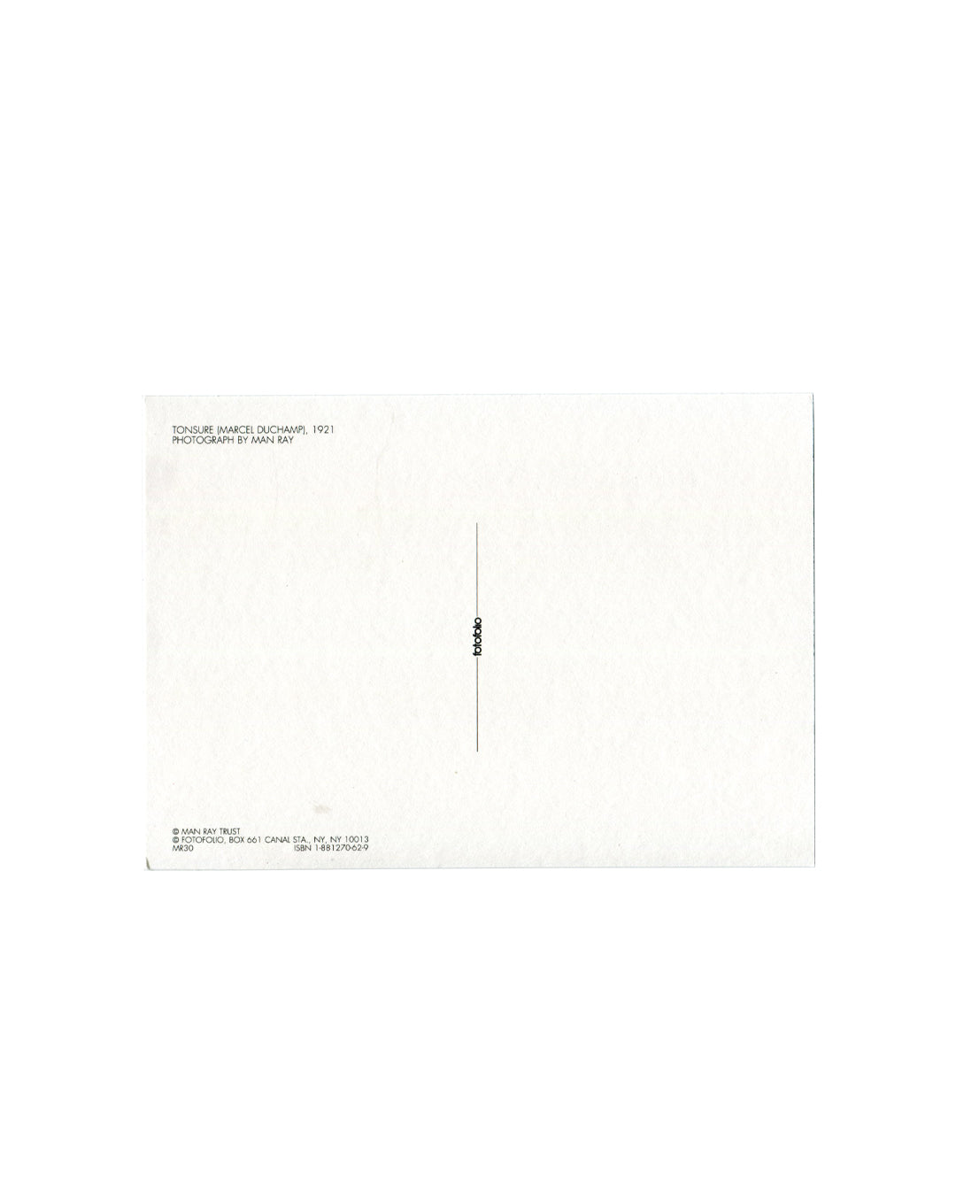 Postcard verso, Man Ray, Tonsure (Marcel Duchamp), 1921, published by Fotofolio, New York, n.d. [c.1984]. White ground, divided postal back with vertical rule and small registration mark at centre. Upper left: small black sans-serif — 'TONSURE (MARCEL DUCHAMP), 1921 / PHOTOGRAPH BY MAN RAY'. Lower left: '© MAN RAY TRUST / © FOTOFOLIO, BOX 661 CANAL STA., NY, NY 10013 / ISBN 1-881270-62-9 / MR30'. Light age toning, small marks, good vintage condition.

