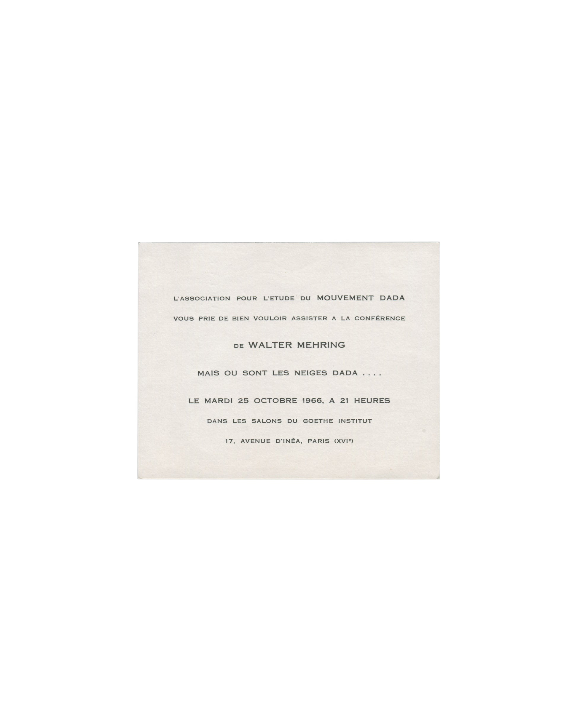 Recto Walter Mehring, Mais où sont les neiges Dada…, 1966. Association pour l'étude du mouvement Dada, Goethe-Institut, Paris. Invitation recto: cream card; centred typographic text in mixed serif and small-caps — 'L'ASSOCIATION POUR L'ETUDE DU MOUVEMENT DADA / VOUS PRIE DE BIEN VOULOIR ASSISTER A LA CONFÉRENCE / de WALTER MEHRING / MAIS OU SONT LES NEIGES DADA . . . . / LE MARDI 25 OCTOBRE 1966, A 21 HEURES / DANS LES SALONS DU GOETHE INSTITUT / 17, AVENUE D'INÉA, PARIS (XVIᵉ)'; light age toning.