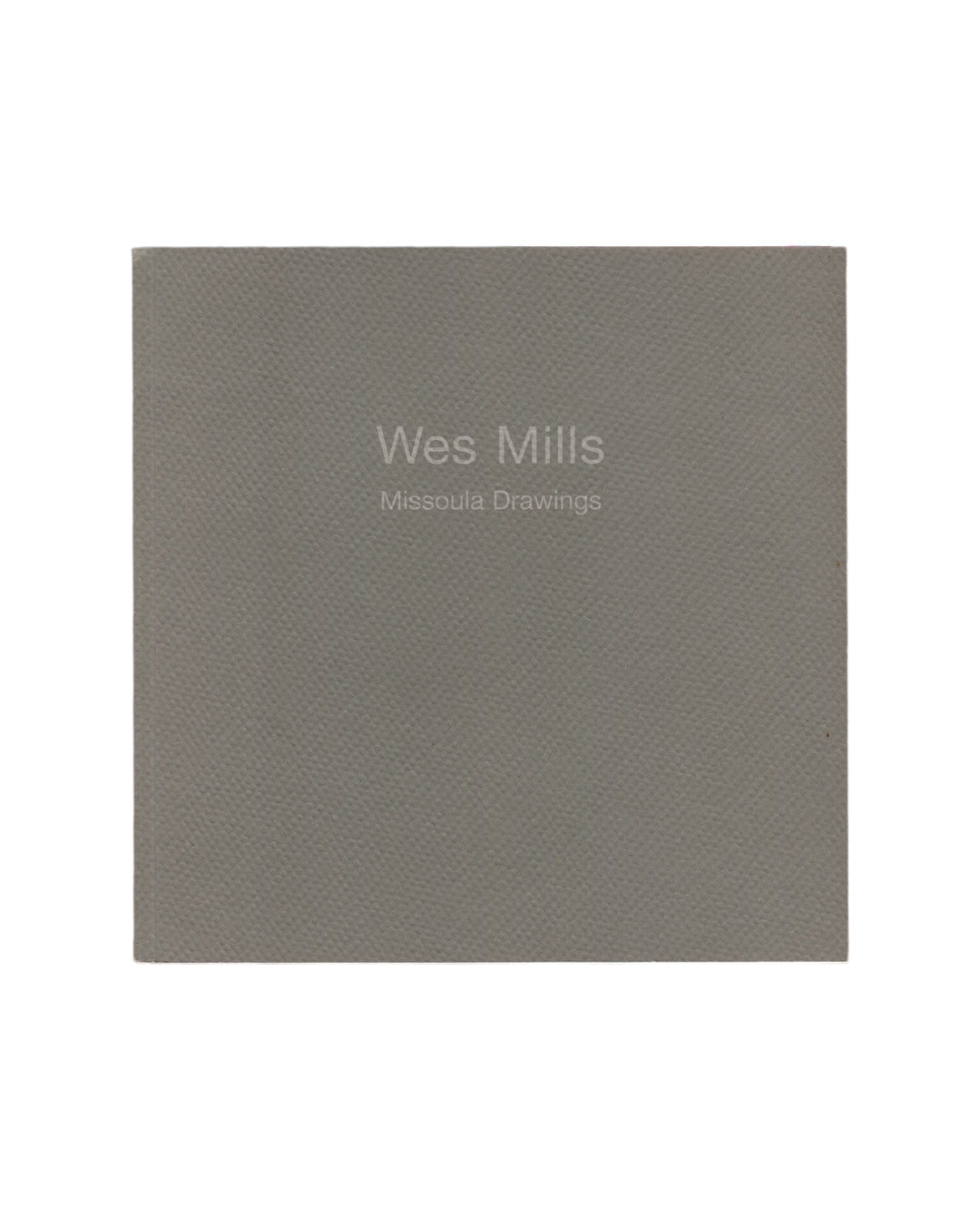 Wes Mills — Missoula Drawings, Joseph Helman Gallery, New York, 2000. Front cover. Uniform grey textured wraps. White sans-serif text centred lower half: "Wes Mills" above "Missoula Drawings". No image. Surface grain visible throughout.