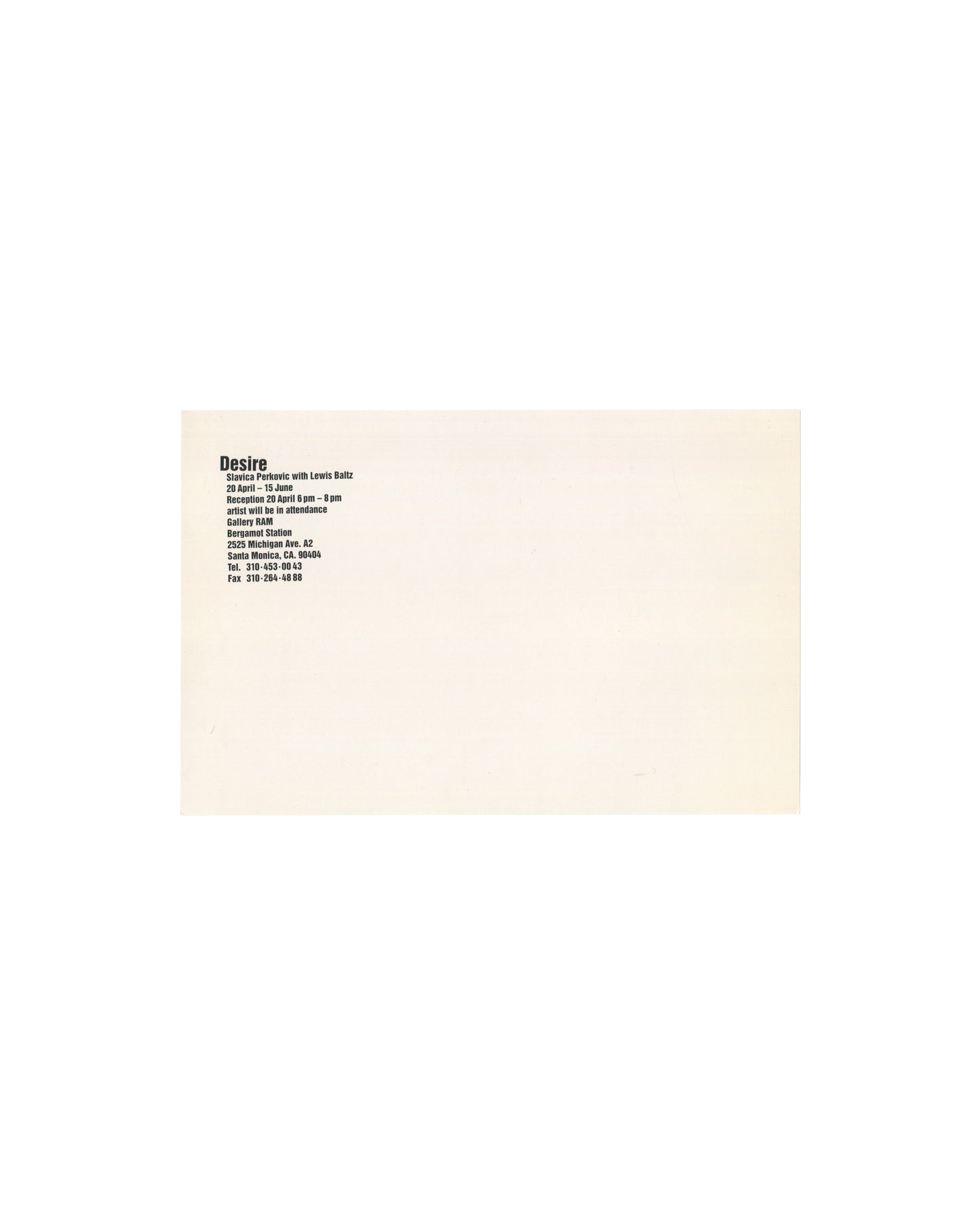 Reverse of 1995 Slavica Perković / Lewis Baltz Desire exhibition postcard showing cream card with black bold text block reading 'Desire / Slavica Perkovic with Lewis Baltz / 20 April – 15 June / Reception 20 April 6pm – 8pm / artist will be in attendance / Gallery RAM / Bergamot Station / 2525 Michigan Ave, A2 / Santa Monica, CA, 90404 / Tel. 310-453-0843 / Fax 310-264-4988.'