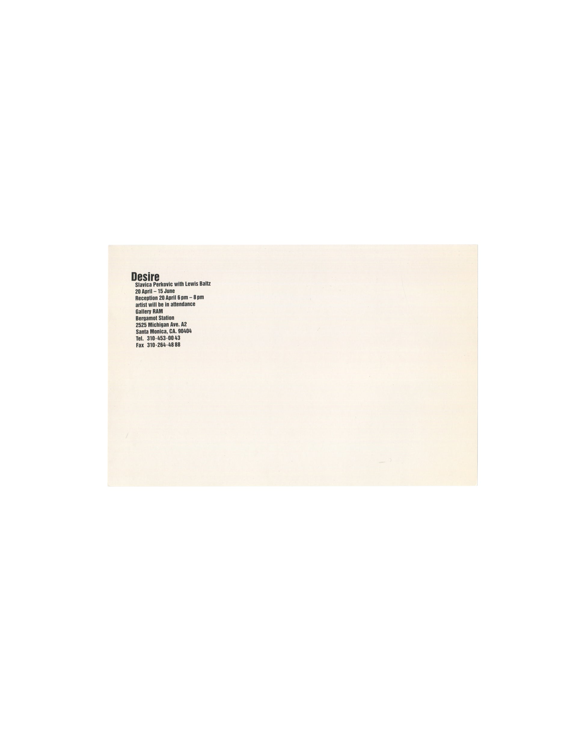 Reverse of 1995 Slavica Perković / Lewis Baltz Desire exhibition postcard showing cream card with black bold text block reading 'Desire / Slavica Perkovic with Lewis Baltz / 20 April – 15 June / Reception 20 April 6pm – 8pm / artist will be in attendance / Gallery RAM / Bergamot Station / 2525 Michigan Ave, A2 / Santa Monica, CA, 90404 / Tel. 310-453-0843 / Fax 310-264-4988.'