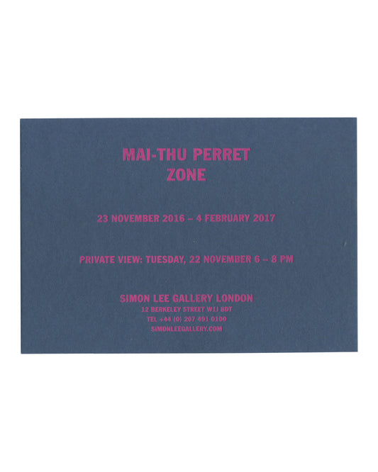 ront Original 2016 Simon Lee Gallery exhibition invitation for Mai-Thu Perret, Zone, London, front, deep blue-grey card with all text in fluorescent magenta capitals: MAI-THU PERRET / ZONE in large bold type at centre; below 23 NOVEMBER 2016 – 4 FEBRUARY 2017; then PRIVATE VIEW: TUESDAY, 22 NOVEMBER 6 – 9 PM; then SIMON LEE GALLERY LONDON / 12 BERKELEY STREET W1J 8DT / TEL +44 (0) 207 491 0100 / SIMONLEEGALLERY.COM in smaller type.