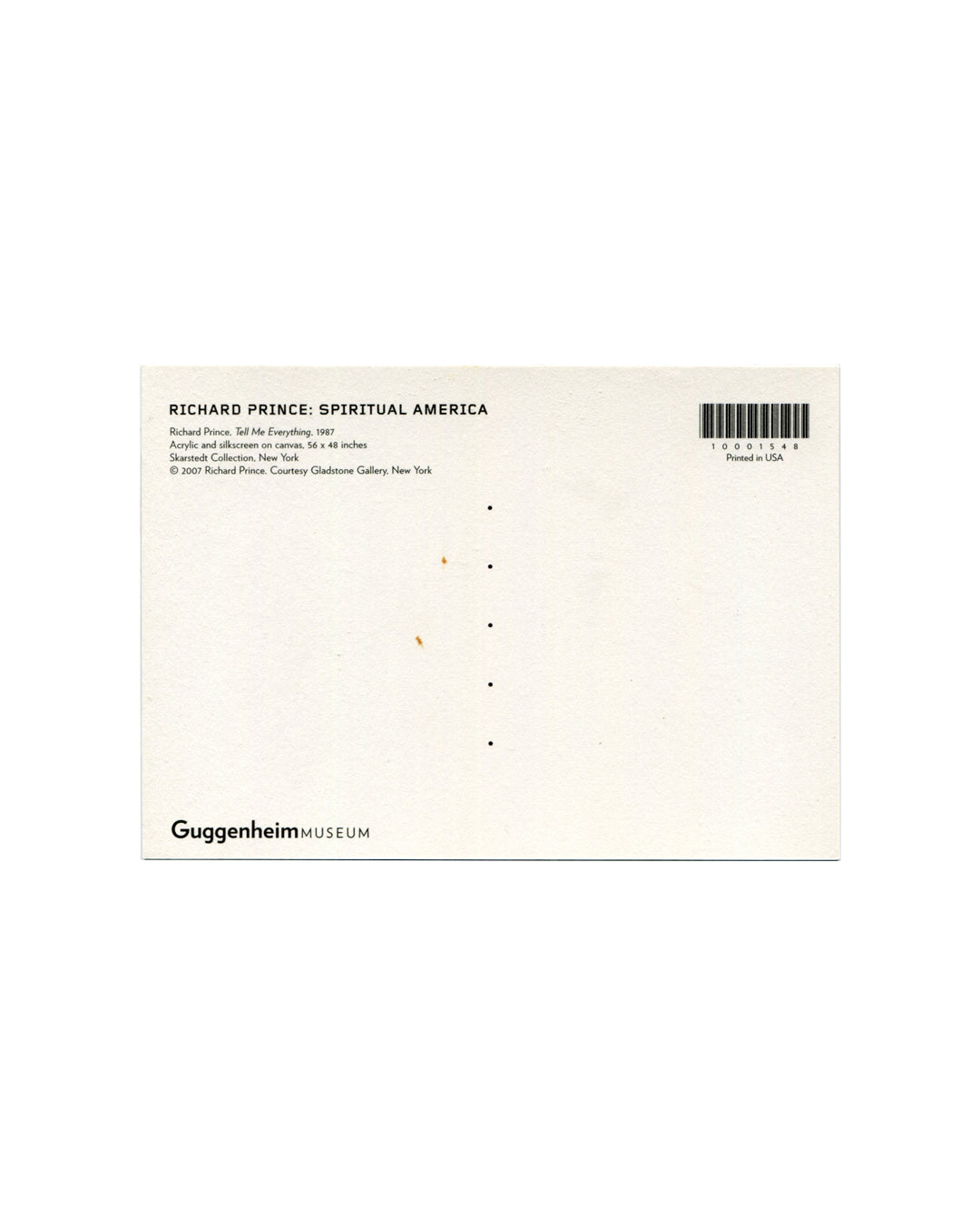 Postcard verso, Richard Prince, Tell Me Everything, 1987, Solomon R. Guggenheim Museum, New York, 2007. White ground, divided postal back. Upper left: bold black sans-serif — 'RICHARD PRINCE: SPIRITUAL AMERICA'; below: 'Richard Prince, Tell Me Everything, 1987 / Acrylic and silkscreen on canvas, 56 × 48 inches / Skarstedt Collection, New York / © 2007 Richard Prince, Courtesy Gladstone Gallery, New York'. Upper right: barcode — '10001548'; 'Printed in USA'. Lower left: 'GuggenheimMUSEUM' logotype. Small age