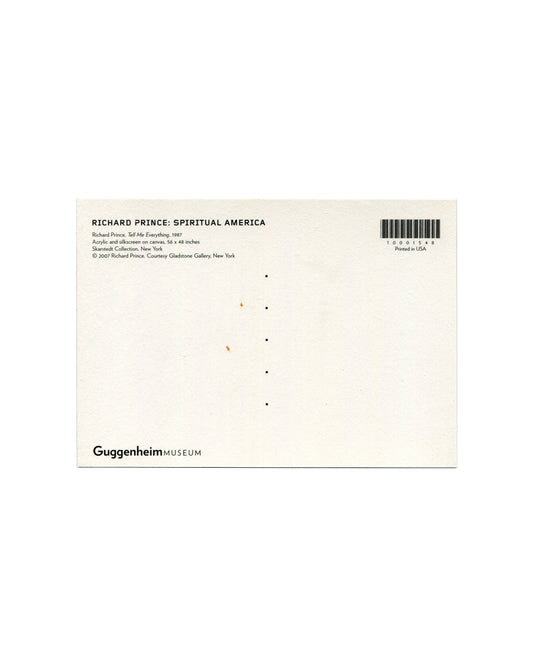 Postcard verso, Richard Prince, Tell Me Everything, 1987, Solomon R. Guggenheim Museum, New York, 2007. White ground, divided postal back. Upper left: bold black sans-serif — 'RICHARD PRINCE: SPIRITUAL AMERICA'; below: 'Richard Prince, Tell Me Everything, 1987 / Acrylic and silkscreen on canvas, 56 × 48 inches / Skarstedt Collection, New York / © 2007 Richard Prince, Courtesy Gladstone Gallery, New York'. Upper right: barcode — '10001548'; 'Printed in USA'. Lower left: 'GuggenheimMUSEUM' logotype. Small age