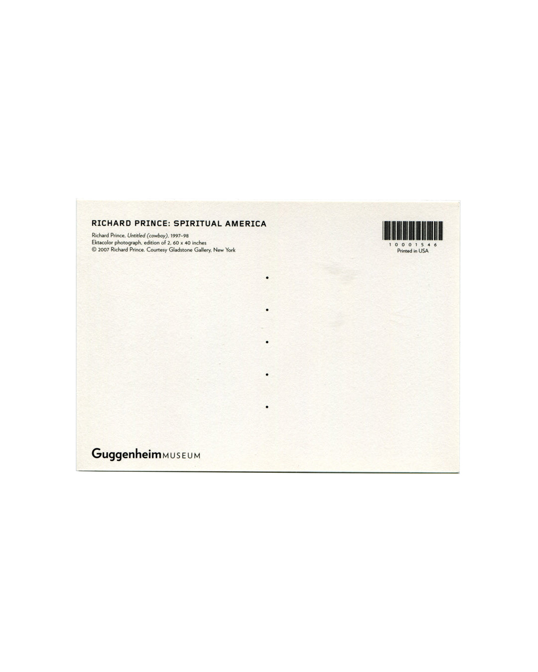 ostcard verso, Richard Prince, Untitled (cowboy), 1997–98, Solomon R. Guggenheim Museum, New York, 2007. White ground, divided postal back. Upper left: bold black sans-serif — 'RICHARD PRINCE: SPIRITUAL AMERICA'; below: 'Richard Prince, Untitled (cowboy), 1997–98 / Ektacolor photograph, edition of 2, 60 × 40 inches / © 2007 Richard Prince, Courtesy Gladstone Gallery, New York'. Upper right: barcode — '10001546'; 'Printed in USA'. Lower left: 'GuggenheimMUSEUM' logotype. Light handling only, very good condit