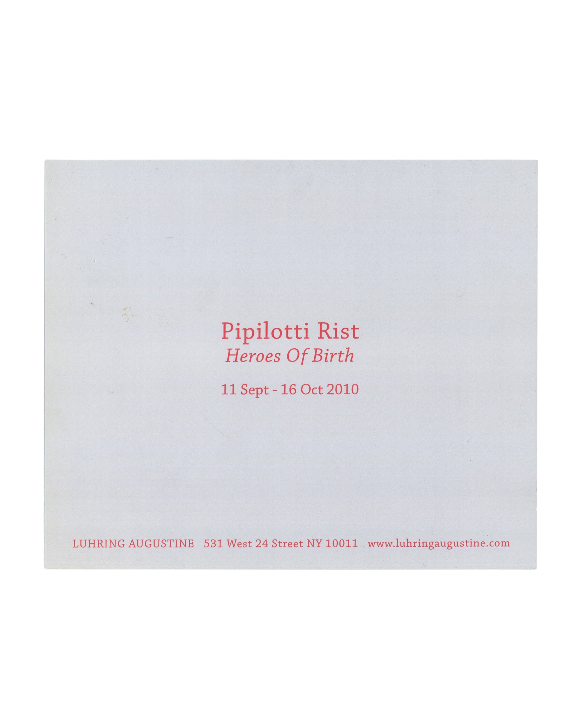 Pipilotti Rist, Heroes of Birth, exhibition announcement card verso. Luhring Augustine, New York, 2010. Pale grey-blue card. 'Pipilotti Rist' in red serif type, 'Heroes Of Birth' in red italic serif type below. Exhibition dates: '11 Sept – 16 Oct 2010' in red. Footer in small red type: 'LUHRING AUGUSTINE   531 West 24 Street NY 10011   www.luhringaugustine.com'. Light surface marks and minor handling wear visible.