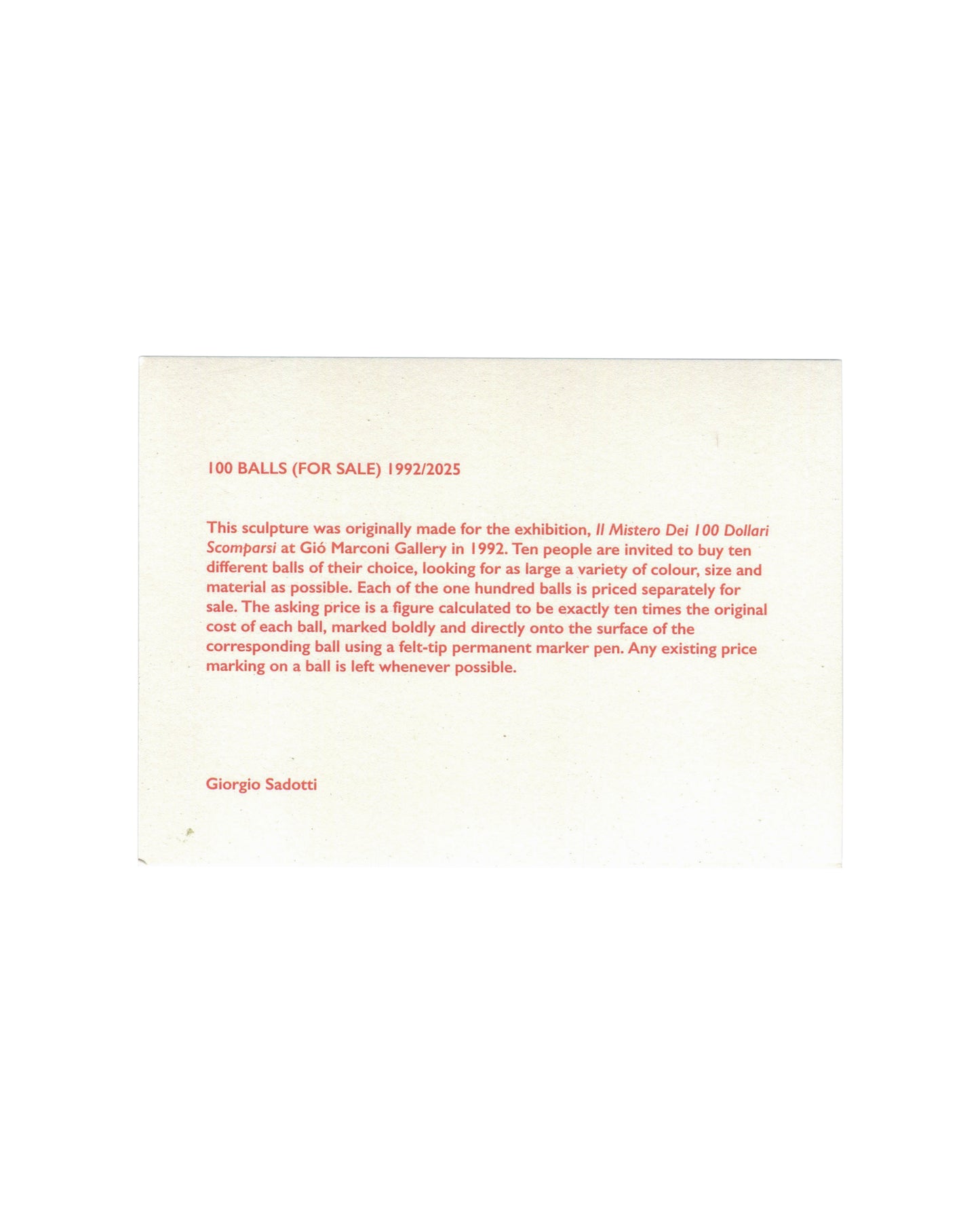  Giorgio Sadotti, 100 Balls (For Sale), 1992/2025, exhibition announcement card, reverse, uncoated white card with red offset text: 100 BALLS (FOR SALE) 1992/2025 in small red caps at upper left; below a paragraph in red italic and roman type describing the original 1992 proposition at Gió Marconi Gallery — ten people invited to buy ten balls each, priced at ten times original cost, price marked directly onto each ball in permanent marker; Giorgio Sadotti in red italic at lower left.