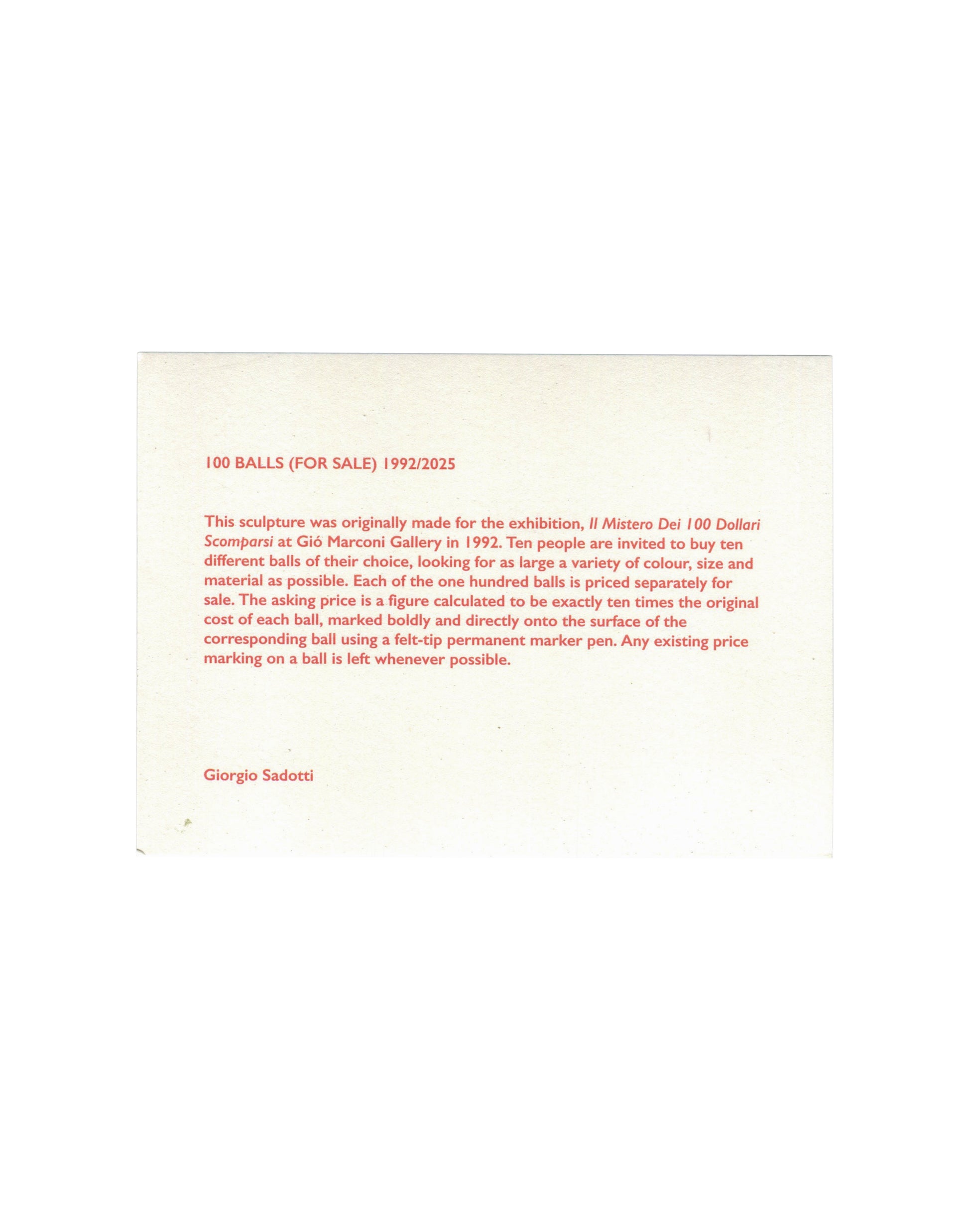  Giorgio Sadotti, 100 Balls (For Sale), 1992/2025, exhibition announcement card, reverse, uncoated white card with red offset text: 100 BALLS (FOR SALE) 1992/2025 in small red caps at upper left; below a paragraph in red italic and roman type describing the original 1992 proposition at Gió Marconi Gallery — ten people invited to buy ten balls each, priced at ten times original cost, price marked directly onto each ball in permanent marker; Giorgio Sadotti in red italic at lower left.