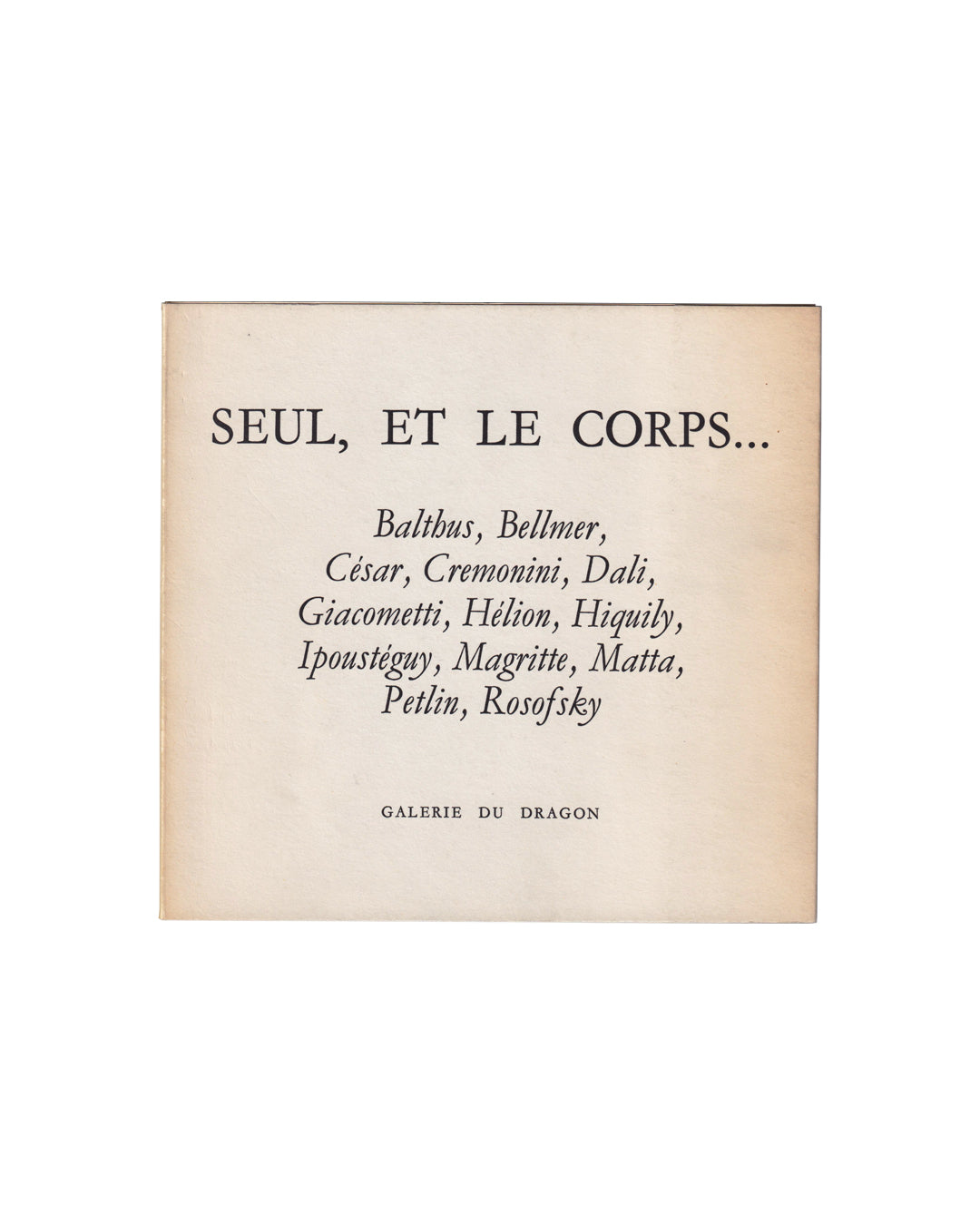 `Exhibition catalogue cover, Seul, et le corps…, Galerie du Dragon, Paris, 1966. Cream matte wrappers with title in large serif type, artist names in italic below: Balthus, Bellmer, César, Cremonini, Dalí, Giacometti, Hélion, Hiquily, Ipoustéguy, Magritte, Matta, Petlin, Rosofsky. Publisher name at foot: Galerie du Dragon.`