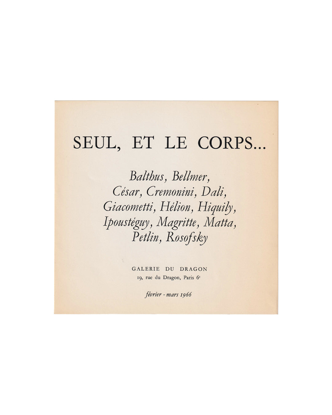 Glossy announcement sheet for Seul, et le corps…, Galerie du Dragon, Paris, 1966. Cream ground with title in large spaced serif capitals: SEUL, ET LE CORPS… Participant artists listed in italic below: Balthus, Bellmer, César, Cremonini, Dali, Giacometti, Hélion, Hiquily, Ipoustéguy, Magritte, Matta, Petlin, Rosofsky. Gallery name, address, and exhibition dates in smaller type at foot: Galerie du Dragon, 19 rue du Dragon, Paris 6e, février–mars 1966.